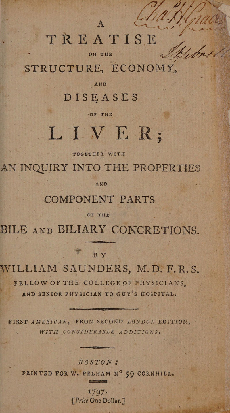  | ay A+) : PTR wea ESE - ON THE : Lb le STRUCTURE, ECONOMY, DISEASES ‘OF THE ss Liven  AN INQUIRY INTO THE PROPERTIES COMPONENT PARTS =  BILE anp BILIARY CONCRETIONS. — a 2 2 Be, | | WILLIAM SAUNDERS, M.D-E.R.S. FELLOW OF THE COLLEGE OF PHYSICIANS, ! AND SENIOR PHYSICIAN TO GUY’S HOSPITAL.  = FIRST AMERICAN; FROM SECOND LONDON EDITION, © WITH CONSIDERABLE ADDITIONS. (ene SES Tapes ? BOSTON: ss ‘ ifs “PRINTED FOR W.’PELHAM N° §9 CORNHILIn |   a7 o/s [Price One Dollar. ] 