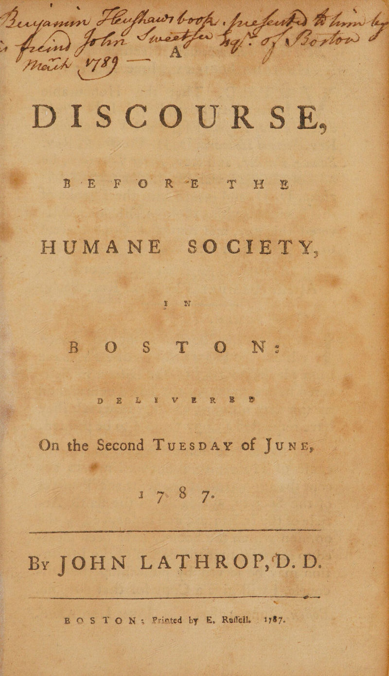“DISCOURSE, BE F © R *E TT ¥. HUMANE SOCIETY, “ple b fv £ 87s & On the Second Turspay of Juns,. a: 1% 8. 7. od ey BOSTON: Printed by E. Roffel, 1787.