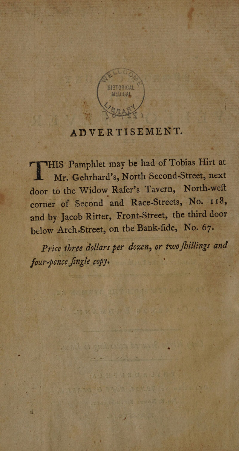   ? sro Opie hs \ Mer MEDICA, ae . ; i As NEF BR N ea ¥ i 4 04 \ ADVERTISEMENT. HIS Pamphlet may be had of Tobias Hirt at Mr. Gehrhard’s, North Second-Street, next aes to the Widow Rafer’s ‘Tavern, North-wett and by Jacob Ritter, Front-Street, the third door below Arch.Street, on the Bank-fide, No. 7 Price three dollars per dozen, or two Peillings and er f ngle copy. ,