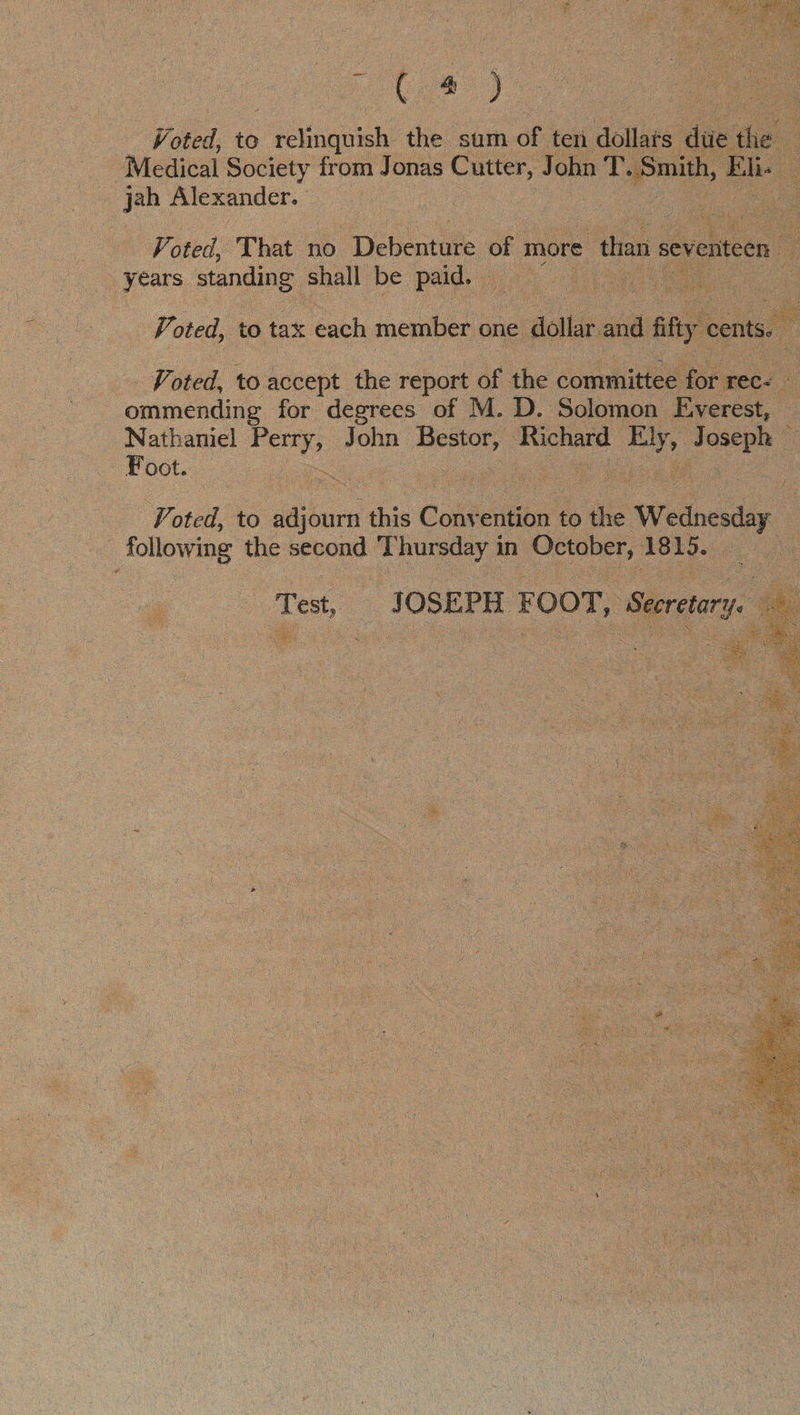   Neier suse aoe Jonas Cutter, j Si TS smith wee lis : Alexander. — C  vi sted. to doeepk the report of the < socket for rec- 5 ppieneadine for degrees of M. D. Solomon Everest, — Nathaniel gia John mee Richard hee ‘Toseph ms Foot. Voted, to iui this Conv ention to the Werner : following the second T hursday 1 in metals th 1815. : Test, J OSEPH FOOT, Ty Serer. ’ SSNS t St sg ae AS ieee Pan ty nin U aier ator ee : POR J