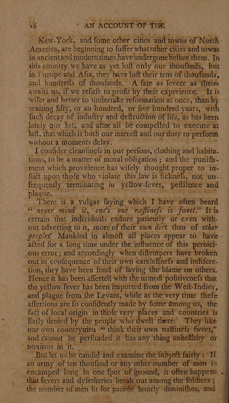 i aN ACCOUNT OF ik RSE frequent plague. “There is a vulgar faying which I have often ‘heard  .ous error; and accordingly when diftempers have broken ‘tion, they have been fond of laying the blame on others. Flence it has been afferted with the utmoft’ pofitivenefs that the yellow-fever has been imported from th | and plague from the Levant, while at the very time thefe _affertions are fo confidently made by fome among us, the fa€t of local origin in thofe very places and’ countries is flatly denied by the people who dwell’ there.’ They like our own countrymen “ think their own naftinéfs fwéet,”  SOMO US HL Te ee hg ots oe een _ Butlet us'be candid and examine the fabjet fairly + IF an army. of ten. thoufand or any other number of men i's that fevers and dyfentteries break out among the’ foldiers ; the number of men fit for par  t,~ 2s a 