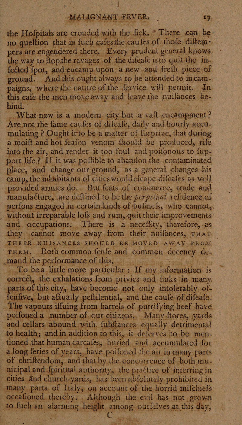 MsON FEVER, ty, ( with the fick. &amp; There Ce can be hat in fucb eal esthe caules-of eons a     ms way. to ie e ravages. of the 2 Hag isto quit “the ine. fpot,, ag pale upon a new .and freth. piece: ws ays to be attended. to in.cam- nat e.of the fervice. will Pea ir    $ cafe the men, move away and leave: the nullances be- fond: * . nyt _, What1 Ow. is a modem. city] ‘but a ail enca pA ent? Are not the fam cantes, of dileafe, daily and hourly. accu- mulating | &gt; Ought : icto be « a matter of furprize, that during a moift and hot feafon venom fhould be pi roduced, rife    port, life; ie HE it was polfible 0 abandon the. contaminated place, and. change. our gre ound, ‘as a general changes. his camp, the i Hh abitants, of cities wouldefcape. difeafes as well provide armics do. But feats of commerce, irade and manufaéture, are deflined to be the perpetual refidenc  Ce af  “    rovements and. occupations, _ There is. a necefiity, “ erefore, as they .cainot move away, from their nuifances, THAT TRE IR. NUISANCES SHOULD BE MOVED AWAY #ROM THEM, . Both 60: amon. fenfe and Ricapian decency Ae mand the perfor mance of this, wha rs BY bea. little more particular : ats ay: information. is in, many, : ae ce city, have ‘become. ‘not only intolerably. of nfive, but aélually peftilential, and the caufe of difeate. ffuing from barrels of putrifying beef have nutnber of [Our citizens., _ Many dtores, syards und L with, ‘fal ances. equally. detrimental ig, it delerves to. be men- that human, carcaless. buried and. accumulated: tor g feri s of years, have. poiloned. the air in tnany) parts that, by.the.concurrence of both mu- aal authority. the practice of ‘interring in has: been abfolutely. prohibited i in of the horrid. milchiefs. anh ea) ‘the evil has. not grown Bes AMO G: silat, ab. this y day, Cc.              Cali Po NS    x        oned.. Cob ary f *