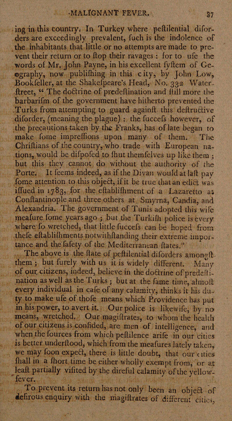 ders are exceedingly prevalent, fuch is the indolence of ,the. inhabitants, that little or no attempts are made to pre- vent their return or to flop their ravages: for to. ufe the ography, now. publifhing in this city, by John Low, - -Bookfeller, at the Shakefpeare’s Head, No. 392 Water- ‘Turks from attempting to guard againft. this’ deftruétive the precautions taken by the Franks, has of late began to Alexandria. The government of Tunis adopted this wife Lhe above is the flate of peftilential diforders amongtt- ] Dower, to av ert it... Our police is: likewife, by no  when the fources from which peftilence arife in our cities k \ af