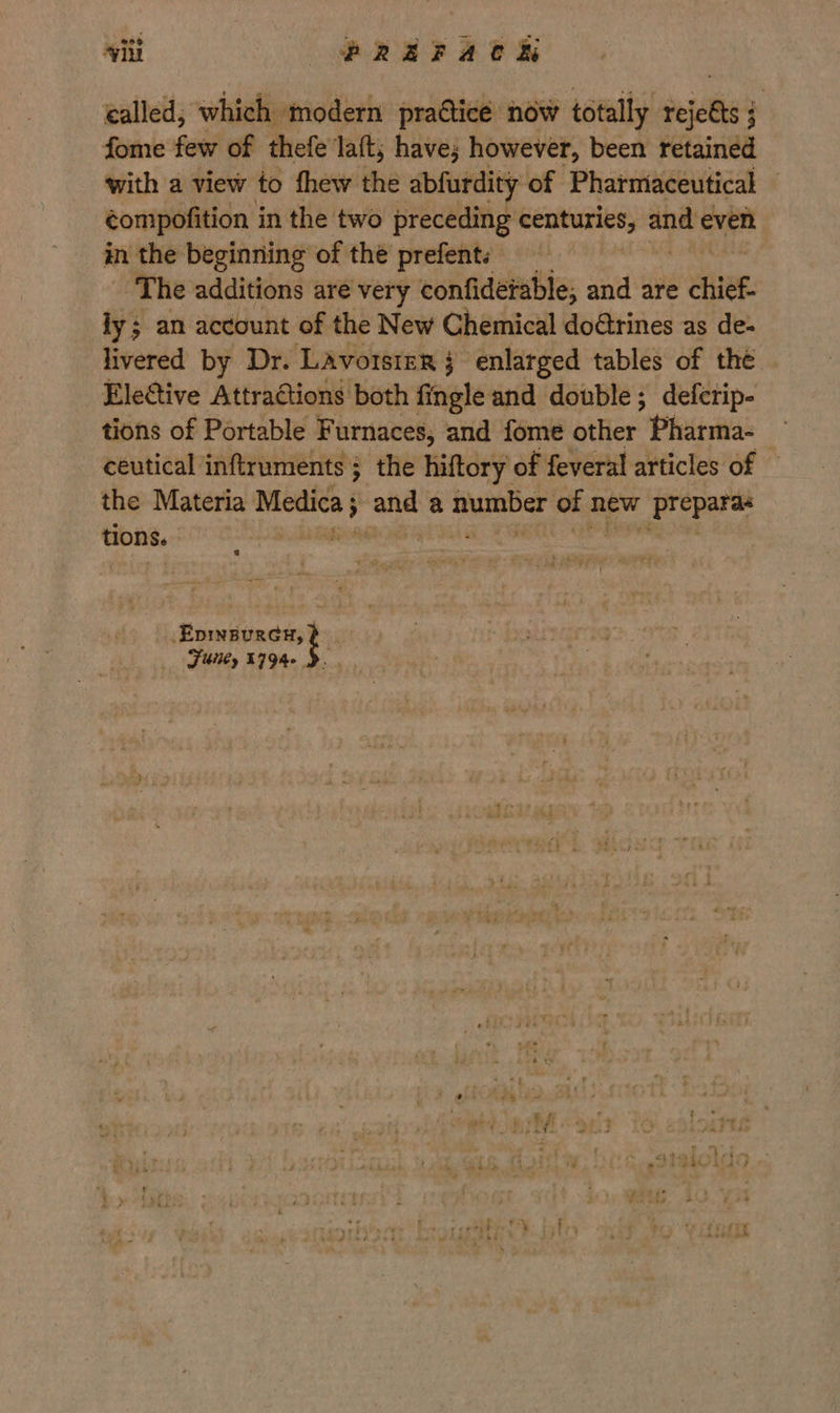 called, which modern practice now totally feielis } fome few of thefe laft; have; however, been retained with a view to fhew the abfurdity of Pharmaceutical © éompofition i in the two preceding centuries, and! even in the beginning of the prefents The additions are very confiderable, and are chief. ly; an account of the New Chemical doétrines as de- livered by Dr. LAvorster } enlarged tables of the Elective Attractions both fingle and double; deferip- tions of Portable Furnaces, and fome other “Pleinaa: ceutical inftruments ; the hiftory of feveral articles of the Materia Medica 5 yer a i wes new “Prepares tions. se elearneagg = Fbiiey £794. ry * 44 TR is 3 1% s Sk eet rhe
