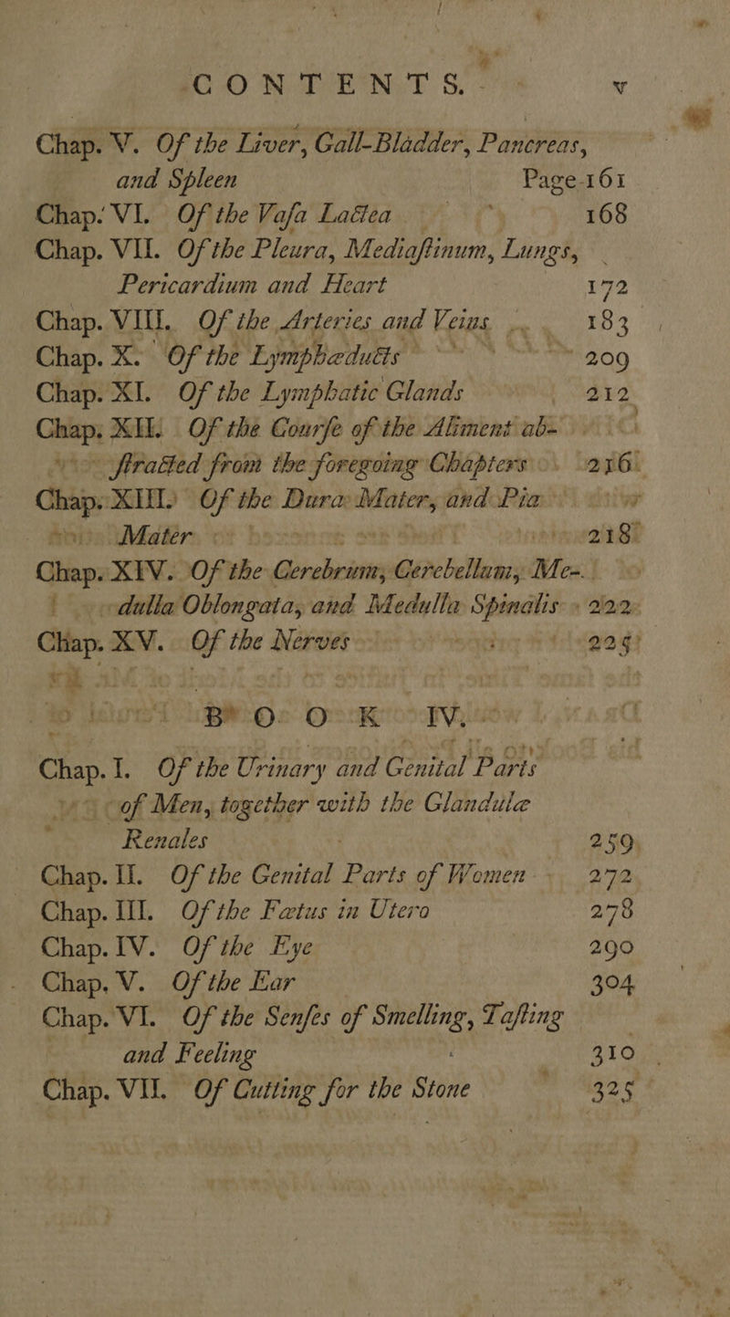 CONTENTS.» “ Chap. V. Of ibe Liver, Gall-Bladder, Pee and Spleen Page 161 Chap. VI. Of the Vafa Ladtea 168 Chap. VII. Of the Pleura, Mediaftinum, Lungs, Pericardium and Heart 172 Chap. VIII. Of, ihe Arteries and Veins... 183 Chap. x Of the Lymphdutts staan es Paco: 209 Chap. XI. Of the Lyi mphatic Glands Lah ) en MIL Of the Gourfe of the Aliment ab- firatted from the foregoing Chapters. 276. Chap. MT) OF the Dura asinine andoRias \ aiiw fa Br. ot box 218i Chap. XIV. Of the ailean eve bella Mt Cm |. dulla Oblongata, and Medulla Spinalis » 212.2. rey XV. Of the Nerves Mstitny 8 Yeldge gs v a. ; % | Be O. oO AR ODT VQink Chap.I. Of the Urinary and Genital ‘Parts (of Men, together with the Glandule eo Rezales 259, Chap. II. Of the Genital pee of Women. 272 Chap. I. Of the Fatus in Utero 278 Chap.IV. Of the Eye 290 Chap. V. Of the Lar 304 Chap. VI. Of the Senfes of bade Tafting and Feeling 310 | Chap. WY rig Sey Cutting for the sri she A$
