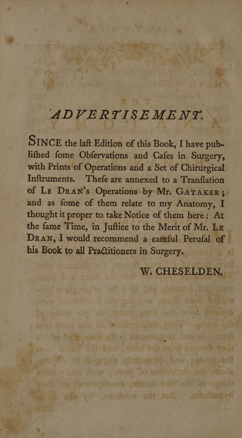ADVERTISEMENT. | SINCE the laft Edition of this Book, I have pub- lifhed fome Obfervations and Cafes in Surgery, with Prints of Operations and a Set of Chirurgical Inftruments. Thefe are annexed to a Tranflation and as fome of them relate to my Anatomy, I thought it proper to take Notice of them here: At the fame Time, in Juftice to the Merit of Mr. Lz Dran, J would recommend a careful Perufal of - his Book to all PraGtitioners in Surgery. #