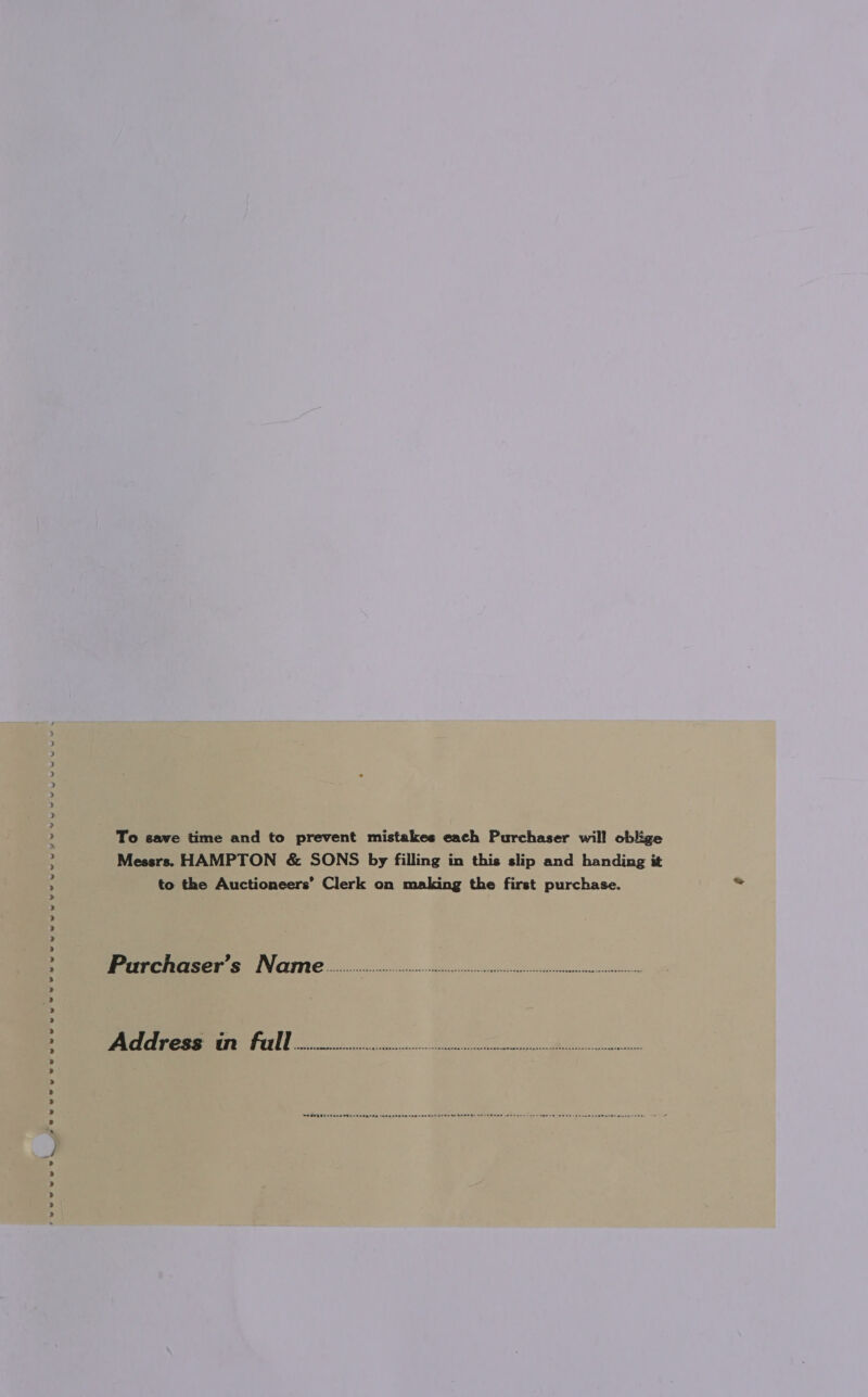 ,eeevre eweeweweeteeoewe Pewee we ewes HYP wewy eww Yew wee ew twee ew ey To save time and to prevent mistakee each Purchaser will oblige Messrs. HAMPTON &amp; SONS by filling in this slip and handing it to the Auctioneers’ Clerk on making the first purchase. Prarrcrcaser’s Naame >. tt