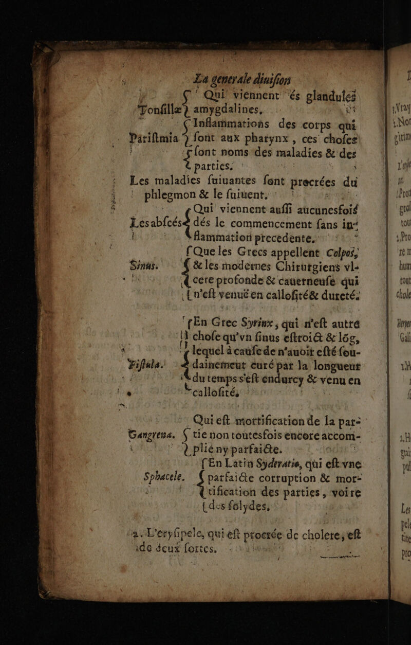 RNA ; La Mo diui k Gors | Qui viénnent ‘és glandules | ouf amygdalines, is stay Inflammations des corps qui 2 Noï Pariftmia ) font aux pharynx , ces chofes A Hot font noms des maladies &amp; des d'. arte 4 : | 1 : Les maladies fuiuantes font Rracrées du | A ; : phlegmon &amp; Île fuiuent, : : j M0 4 ë Qui viennent auffi holnc se | gro Mi sable dé le commencement fans in“ 1 toi è 4 : Nflammation precedente. | :Po 4 Que les Grecs appellent Colpes, | 11 Sinus. &amp; les modernes Chirutgiens vl: F bur ‘ À certe profonde &amp; cauerneufe qui [toit {a et vénué En callofité&amp; Gupetée | chole 1 fEn din PA qui n'eft autté | He ‘1 chofe qu'vn finus eftroiét &amp; log, | (Gi Ê ‘1 lequel à caufe de n'auoit efté fou. | Sifiala. à Es se: Curé pat la longueut' | 1} AUTR du temps s'eft endurcy &amp; venu en ea le Veallofiés ( KT Qui eft D NN de lapar: | ie Gangresa. S tie non toutesfois encore accom- | :H px :pliényparfai@e. Ô Ü on L [En Latin Syderatie, qui ef vne nl Sphacele Lee corruption &amp; mor- k 5, ! , Qüfication des parties, voire | Ldes félydes, Le 2. L'eryfpele, quieft procrée de cholere, ef | x. ide deux fortes. | Len Nu PE
