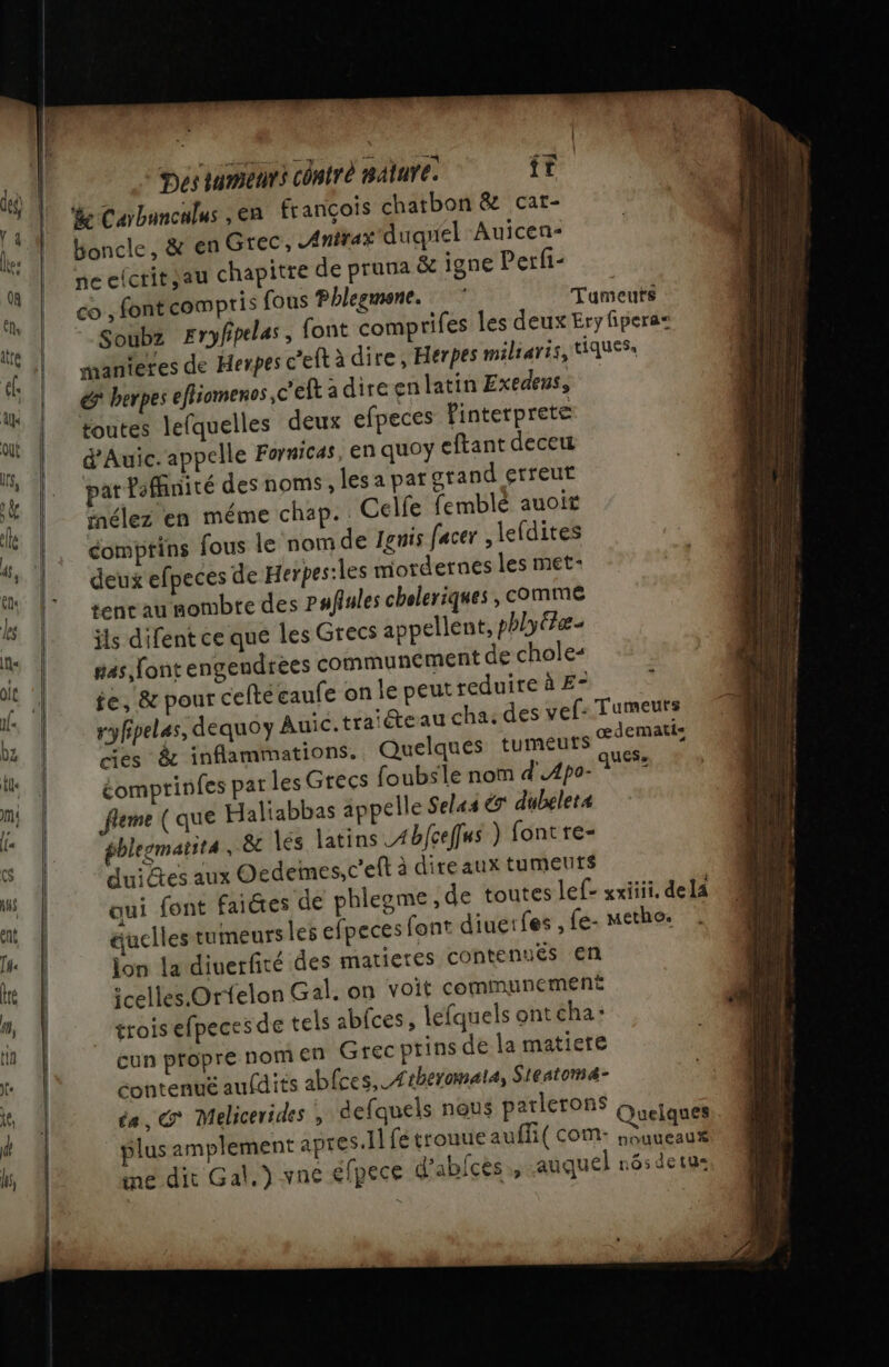 nos c'eftadireen latin Exedens, toutes lefquelles deux efpeces finterprete d'Auic. appelle Fornicas, en quoy eftant deceu par Pafinité des noms, les a pat grand etreut iélez en méme chap. . Celfe femblé auoit éomptins fous le nom de Ignis facer ,leldites deux efpeces de Herpes:les mordernes les met- tenraunombte des Pafiules cheleriques , comme ils difent ce que les Grecs appellent, phlytfæ- nas font engendrées communement de chole- te, &amp; pour celtéeaufe on le peut reduire à E- ryfipeles, dequoy Auic.traiéteau c cies &amp; inflammations. Quelques tumeuts éomprinfes par les Grecs foubsle nom d'.4po- _fleme ( que Haliabbas appelle Selss € dubelets phleomatita , lés latins 4bfcefus ) fontre- duiétes aux Oedeines,c'eft à dire aux tuments trois efpecesde tels a cun propre nom en Grec contenué aufdits Metho.