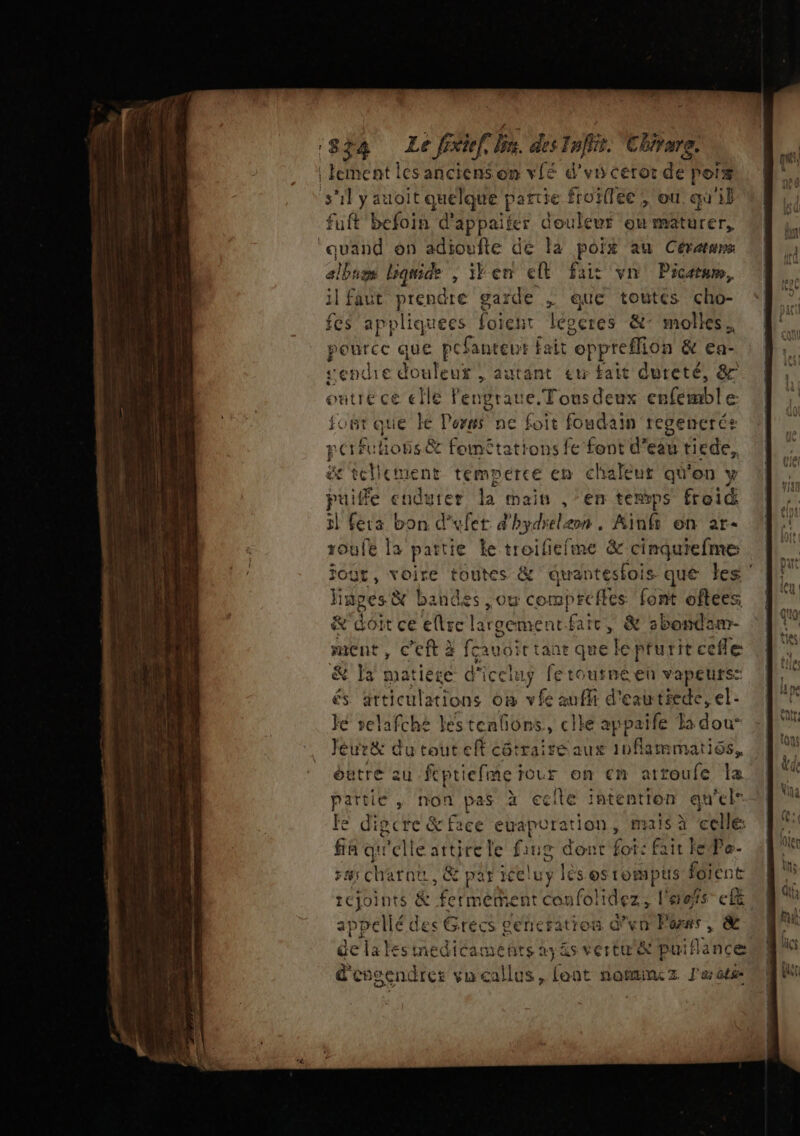 | lement les anciens on vfé d'vicero: de Pois s'il y auoit quelque partie frotilée , où. qu'il ff befoin d'appaiter douleur on + CuA ‘quand on adioufte de Fa pois au Céranrs big bamide ,; ilen cit fais vin Picetum, il faut prendre garde ; que toutes CU fes appliquées foie _légcres &amp;: molles, pource que pcfanteut fait “oppreffion &amp; ea- “endie douleur autant tr fait dureté, 8 outre ce elle lengraue. Tous deux enfembl e: just que Ke Porss ne foit foudain regencrée poifulions&amp; fométations fe font d’eau ticde, &amp; tellement tempéerce em chaleur qu'on y puiffe enduter la main , ‘en temps freid 5! fera bon d’ufet d'hydrelæon. Ainfr on 2r- roule la partie ke troiliefme &amp; cinquiefme fout, voire toutes &amp; duantesfois que les ‘ ï inpes &amp; bandes ,ow comprcfics font oftées &amp; doit ce eltre largement fai rc, &amp; sbondam- ment, C'eft à fcauoit tant 4 elcpturitcefle &amp; la matiere di iccluy fetoutrmeen vapeurs: és articulations 08 vf Gulf d'eautsede, el. Je selafche lestenfions, cile appaife la dou Jétrré du tout eft côtraire aux HA HANT OÙ outre zu ftptiefme tour on en atroufe la pattie , non pas à ecile ihtentron qu'el” fe dipcre &amp; face euapuration , mais à cellé fia qu'elle attire le Bug dont foi: fait Fe Pa. sas charnt, &amp; par iceluy lès ostompus foient téjoints &amp; Ferre ent CADRES l'aets” cf appellé de &lt; Grécs cencration d’un Pons, &amp; ec té se die eds des ver te ti na des d'engendrer vu callus, font nottimwmz J'aûts