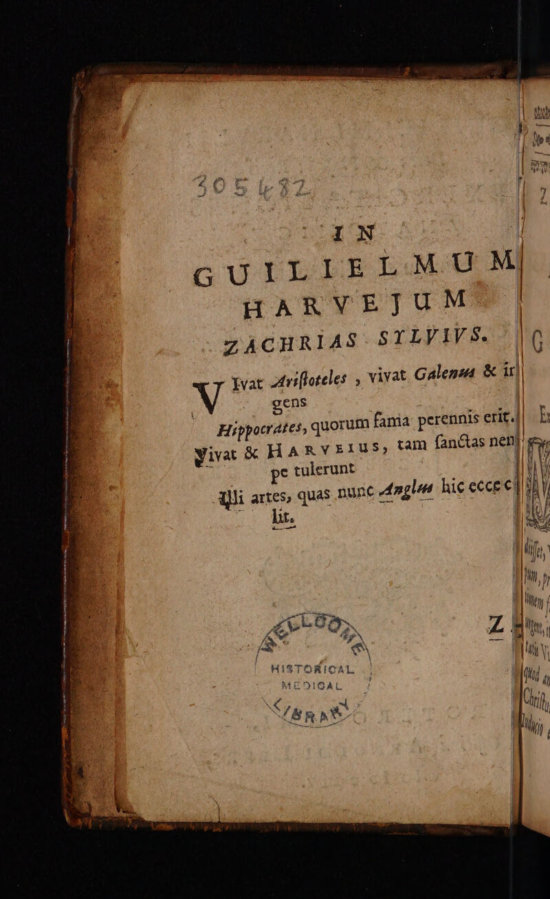 IN | | GUILIELMUM HARVEJUM«- | ZACHRIAS SYLVIVS. | pvat -driffoteles , vivat Galeno &amp; it|| V ; gens Hippocrates, quorum fania perennis erit. Wivat X HARvVEIUS, tam fan&amp;as nen] pe tulerunt | Ali artes, quas nune genit hic ecce] bt. | i gr e » — M) ^ li Ti Hi í