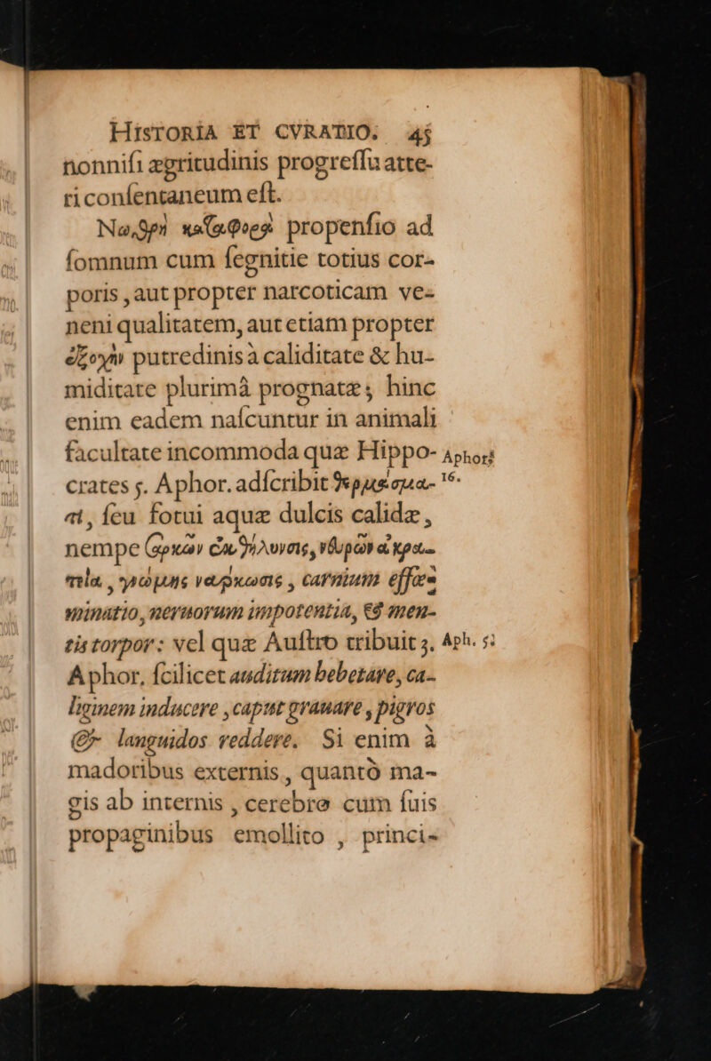 nonnifi zpritudinis progreffu atte- riconfentaneum eft. l l  Na,Spgn x«(u9ves propenfio ad Íomnum cum fegnitie totius cor- poris ,aut propter narcoticam ve- neni qualitatem, aut etiam propter st L 2» B * r 2 Eon putredinisà caliditate &amp; hu- miditate plurimà prognate; hinc 2 enim eadem nafcuntur in animali crates js. Aphor. adícribit puseua- * at, ícu fotui aque dulcis calidz , nempe (aoxcov Cav iA vyeie, up a pot. qela. , 4 CJUI Veupicams , carum effe» winatio , neyaoram impotentia, €8 men- Aphor, fcilicet auditum bebetare, ca.- ligimem inducere ,capttt grauare , pigyos Q lauguidos reddere, Si enim à madoribus externis, quantó ma- gis ab internis , cerebre cum fuis propaginibus emollito , princi- ,