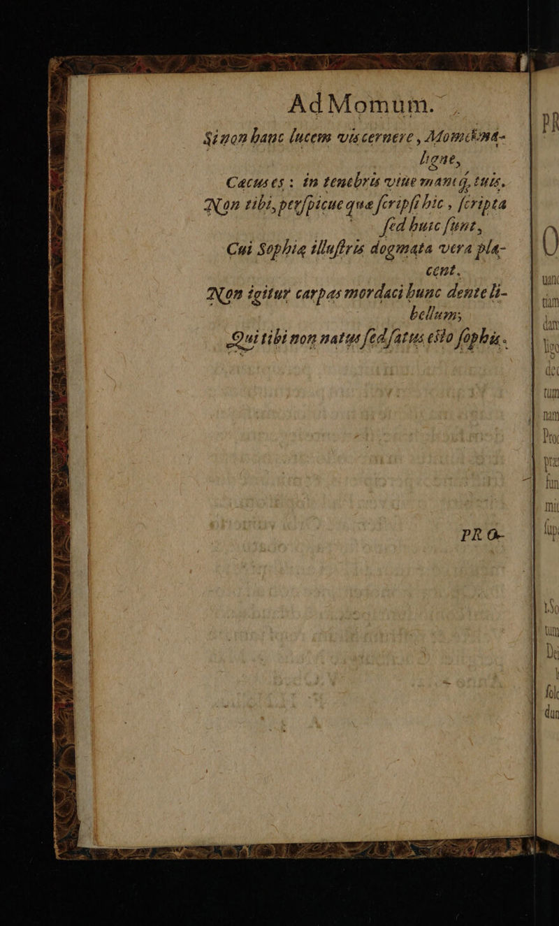 Ad Momum. $i pon hauc (ucem viscernere , Mosmdona- ligat, Cacus e$ : in Lenebris uttie mant 4t His. (Non tibi, pepfpicue qua fcripft hic , fc cripta Co féd buic funr, Cui Sophia tlluffris dogmata vera pla- cent. AN0n igitur carpas mordaci P dente li- belom. Qui tibi mon natus ftd fatus esla fophia.