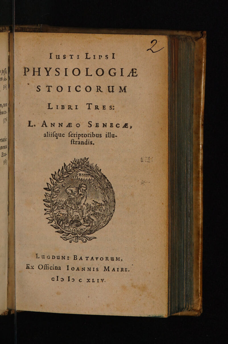 IusT: Li:r»sI STOICORUM Lisgi TREs L. ANN&amp;5o SENECA, alifque fcriptoribus illu. ftrandis. — 77 : T NS S : AA i / TN NN 7 : / f N b A) Ji I | | LucpuNr BA TAVORUM, Ex Officina IoANNIS MAIRE. clo I5 c xrrv.