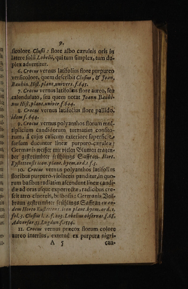 [A ficolore. Cl4fi : flore albo czruleis oris íg latere folii.Lo^e//7, qui tum Gmplex, tum du» plex advertitur. 6. Crocus vernus latifolius floré purpureo verficolore, quem de(cribit C/ufrus , &amp;* Toa, 7. Crocus vernus latifolitis flore aureo, fet alendulato, (eu quem notat Joann. Baabi» pus Hifl, plant.untver.f.(24. q. Crocas vernus latifolius flore pallido, 9. Crocus yernus polyanthos florum mul. tiplicium candidorum, turmatim confito- ram.» à cujus calicnm exteriore fuperficie» ber geftreimbter (rüiftinas Cagfran. Horr. 10. Crocus vernus polyanthos latifofzus rum bafibus radiatim afcendunt linez candi- dz ad oras u(que exporre&amp;e , radicibus cre- dem Horto Euflettens. icon plant .byem.or d. f?^.3. €luffus L. 2. f. 203. Lobeliusobfervas f. 45. IL. Crocus vernus przcox florum colore aureo interius, externé ex purpura nigris A Càlls