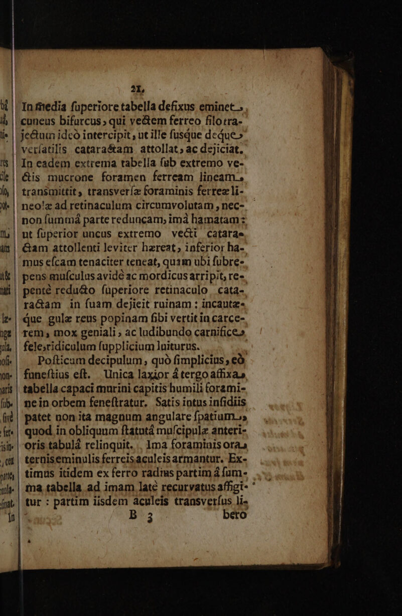 (nat. 2b c je&amp;tum idcó intercipit , ut il!e fusque dedue» veríatilis catara&amp;am attollat; ac dejiciat. &amp;is mucrone foramen ferream lineam. non fummdá parte reduncam, imà hamatam &amp;am attollenti leviter hereat; inferior ha-- mus efcam tenaciter teneat, qu1m ubi fubre- peus mufculus avidé ac mordicus arripit; re-. penté redu&amp;o füperiore retinaculo cata-. ra&amp;am in fuam dejieit ruinam : incautz- Pofticum decipulum ; quó fimplicius ; eà funeftius eft. Unica laxior d tergo affixa patet non.ita magaum angulare fpatium ;s quod in obliquum ftatutá mufcipulz anteri- oris tabulá relinquit. .. 1ma foraminis ora timus itidem ex ferro radius partim á fum- ia tabella ad imam late recurvatus affigi- | tur : partim iisdem aculeis transveríus li-