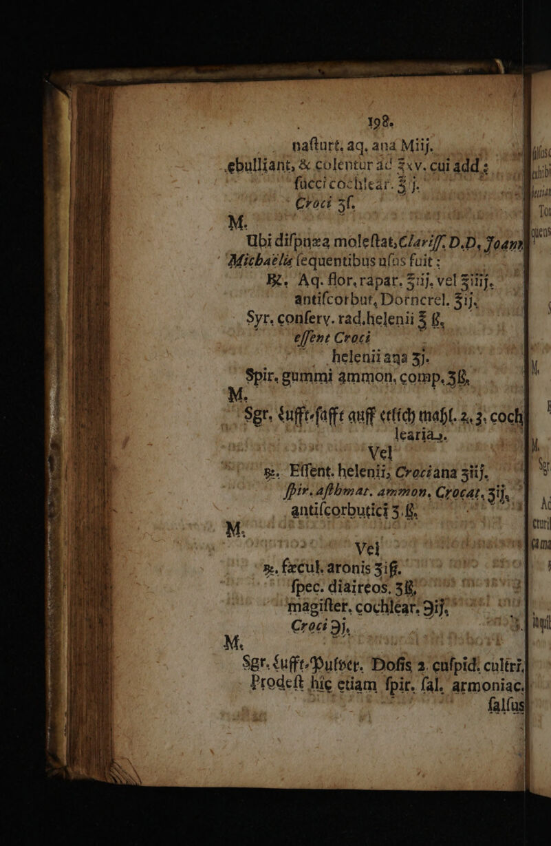 pafturt, aq. ana Miij. ebulliant, &amp; colentur ad xv. cui 1 àdd.:. fücci cochlear. $:]. Croct 3t. Micbaeli lequentibus uíus fuit : BR. Aq. flor.rapar. 21i. vel $ Silij. antifcorbut, Dorncrel. 31j. Syr. conferv. rad.helenii 5 8. effent Croci -. ,helenii aqa 37. Spir. gummi ammon, comp. 5B. Sgt. suffi fam auff ctfie) mabl. 2. 3. coch learjà.». | Vel s. Etfent. helenii; Croczana 3üj. ^| fpir. aflbmar. ammon., Crocat. EUM antiícorbutici 3 f. M. Vel ».. fecul aronis 3ifi.- fpec. diaireos, 5l. magiftet. cochlear: 9i]. ' Croci 9l.