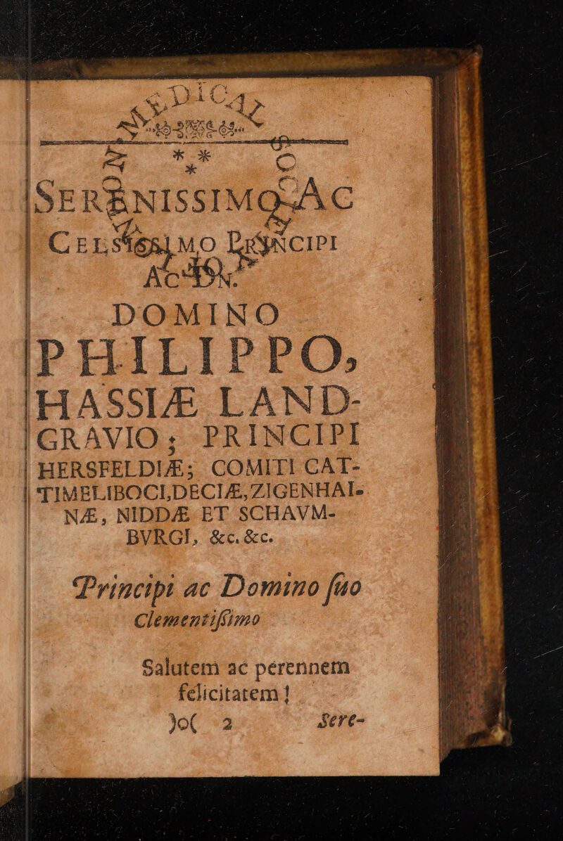 aep RE ar fEOeNA Cite 149 A3 Cha &amp; S qe *4 | Ee adds » | m pk E ISE x NISSIMQSA | - E I Miu or | de PHILIP PO, IHASSLE LAND- I GRAVIO ; PRINCIPI HERSEELDLE; COMITI CAT- | TIMBLIBOCLDECLE,ZIGENHAI- NAE, NIDD/E ET SCHAVM- BVRGI, &amp;c.&amp;c. e MERE CMIMMMRNIC. 15e ra ecrire CPrincipt ac Domino fuo Clementifíimo Salutem ac pérennem felicitatem ! Yet *3 sere-