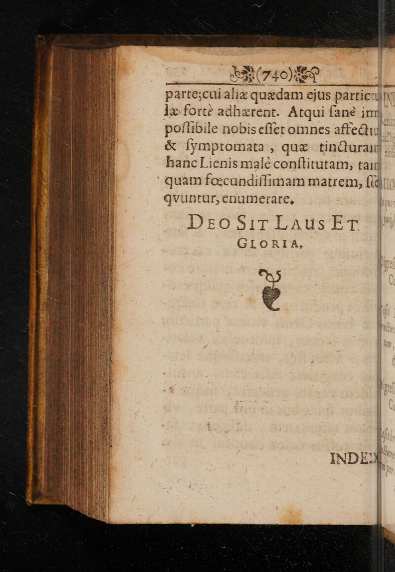 parte;cui aliz inn ejus particcih 1x. forté adhzrent. Atqui fané imi. poflibile nobis effet omnes affedtu] &amp; eode , que tincduraij hanc Lienis malé conflitutam, taii quam foccundifífimam matrem, (di. qvuntur, enumerare, i DzoSir Laus ET GLORIA, INDE