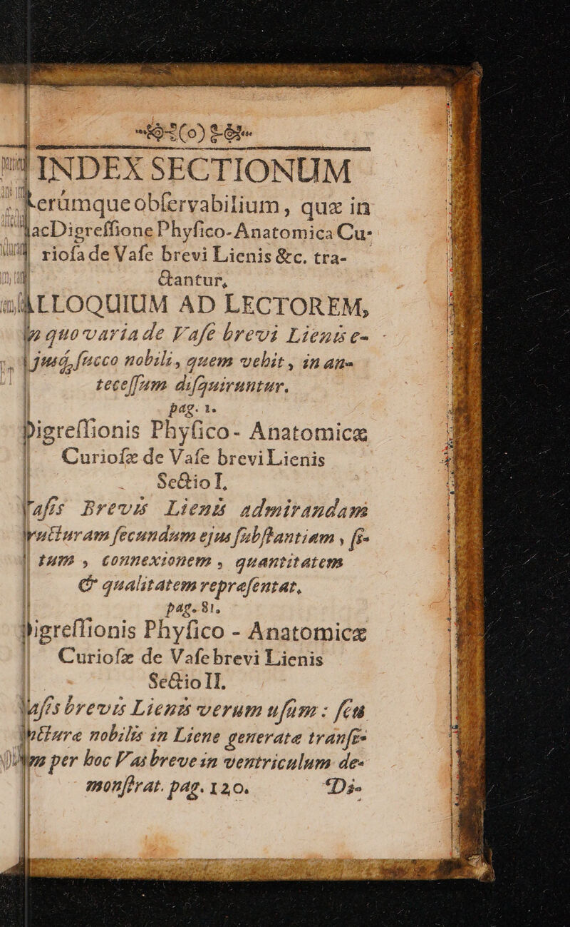9(o) -Gt« Z INDEX SECTIONUM Lern que obíervabilium , qux in lacDiereffione Phyfico- CHE Cu- i 1 i de Vafe brevi Lienis &c. tra- I &antur, Sl A LLOQUIUM AD LECTOREM, p quova riade Vafe brevi Lientse- - deed, fucco n PL quem vehit, inan. tece[fam. difguiruntur. | pag. Pigreflionis Phy(ico- Anatomice Curioízx de Vaíe brevi Lienis Se&io I, fas Brevms Liens admiraudam utiuram fecundum ejus fabfhantiam , [s- | £M» , connexionem , quantitatem C qualitatem reprefentat, p42.81. fizrcitionis Phyfico - Anatomicz Curiofz de Vafebrevi Lienis Se&ioll. lujfes brevis Lienz verum ufum : feu Ipiore nobilis in Liene generata tranfr» JUfp per boc l'as breve in ventriculum de- monferat. pag. 120. *Ds-