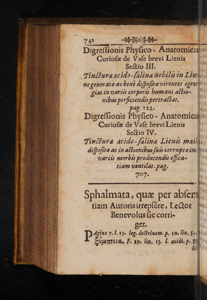 pt 5-360) Ge Digreffionis Phyfico - Anatomicca) Curiofz de Vafe brevi Lienis — | Se&amp;io III. ^ Tinduraacido-[alina nobili in Lien... ne generate ac bene difpofite virtutes egrei» gius in variis corporzs bumani atiio- nibus perficiendzs pertratlat, ap. 222. l. Curiofz de Vafe brevi Lienis Se&amp;io IV. [ giniiure acido-falime Lienm mall... di[pofste ac in alionibus fuis corrupte imi lo varits morbis producendis effica- tiam ventilat. pag. 797. Est » Sphalmata, qua per abíer,.. tiam Autorisirrepfére, LeQtor Benevolus fic corri- ! get. Agit 7. L. 13. leg. dofirinam. p. 10. liit, $« fh EUumtoldo P. 29. lig, 15. L. acidi, p. : [^ det Lb 1 | iE 5————M———— m—- m d Y d —— —— Lia E z — | di ] !