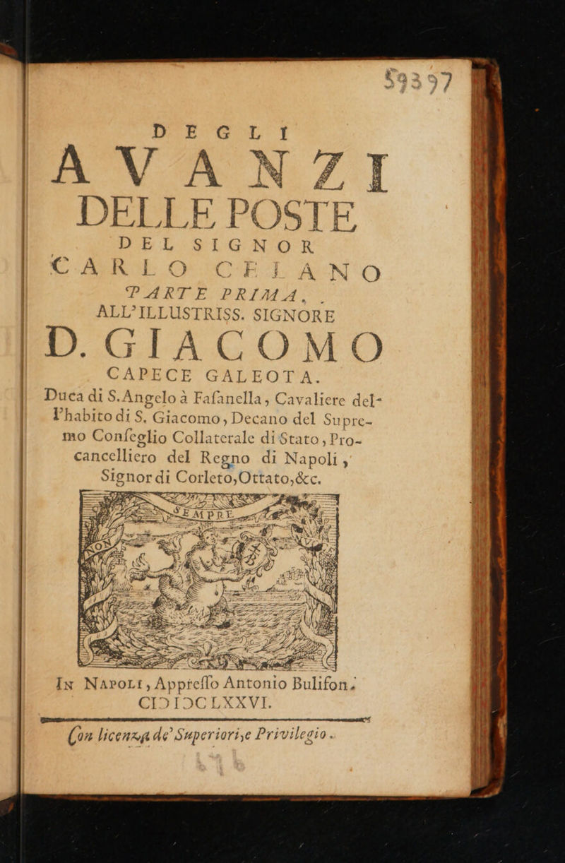        | PARTE Rata SEA | I ALL’ILLUSTRISS. SIGNORE IH D.GIACOMO CAPECE GALEOTA Duca di S. Angelo à Fafanella; € STORIA ta l’habito di S, Giacomo, Decano del Si 1{ | mo Confeglio Collaterale di Stato, Pro- cancelliero del Regno di Napoli, | Signor di di orleto, sa a : ETCIS®, &gt;&gt; E MPRE    In Navont, Apre Antonio Ro i GIDIOCEXRXVI. (DR 7 he  È, i . . i, 34 *] = . Con licenza de Superiorize Privilegio.