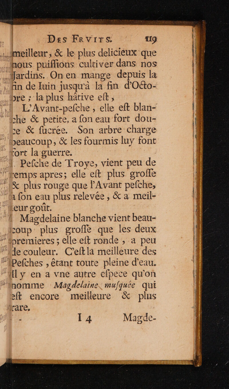 L’Avant-pefche , elle eft blan- che &amp; petite, a fon eau fort dou- ce &amp; fucrée. Son arbre charge ort la guerre. Pefche de Troye, vient peu de ‘emps apres; elle eft plus groffe Magdelaine blanche vient beau- ft encore meilleure &amp; plus rare, : T4 Magde-
