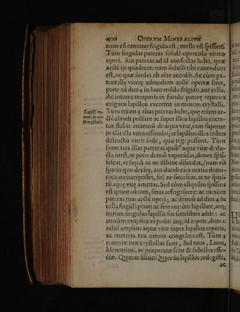 «400 Orrznvu MiwrzRAY-VM ———— nam ci omnino frigida eft , melle eft fpiffiot; operi. Aut pateras ad id confectas habe, quz arcte ijs quadrent: nam feduló tibi cauendüm tcrzille vitree admodum aróclé operta funt, pone ad dies 4 in loco mido frigido;2ut cella, Ac interea temporis in fundo patere reperies exiguos lapillos excretos in morem cryftalli. Tum etiam 3 alias pateras habe, que ctiam ar- &amp;é claudi poffunt ac fuper illos lapillos excre- tos ftabit etiamnü deaqua vitz,cam fuperne in alia illa vitra effundes;aclapillos illos tribus diftinctis vitris inde , quz tegi poflunt. Tüm fume tres illas patereas quib? aqua vite dedu- &amp;a ineft,ac pone denuó vaporádas donec fpif- Ícícat,vt fupià,ac ne ifthinc difcedas, (nam eó nica recitaripoflet, bit) ne ficcefcat;ac ne fpiri- tü aque vite amittas. Sed càmaliquáto fpiffius cít quam olcum, finas refrigeícere: ac rursüm páteras tuas arct&amp; operi ; ac denuó ad dies 4 in ccila frigidi pone: ac fine rursàm lapillare,atq; itcrum fingulas lapillis fui &amp;imilibus adde :: ac rursüm evapOra vt priüs: atq; id repete,doncc nihil amplius aquz vitz (uper lapillos reperis, vateriz tuz cryftallus funt, Sol tuus , Luna; Mercürius , ac przparatz funt &amp; fubtiles effe- eq fuilet poil diem fitus fyuret Qui q c
