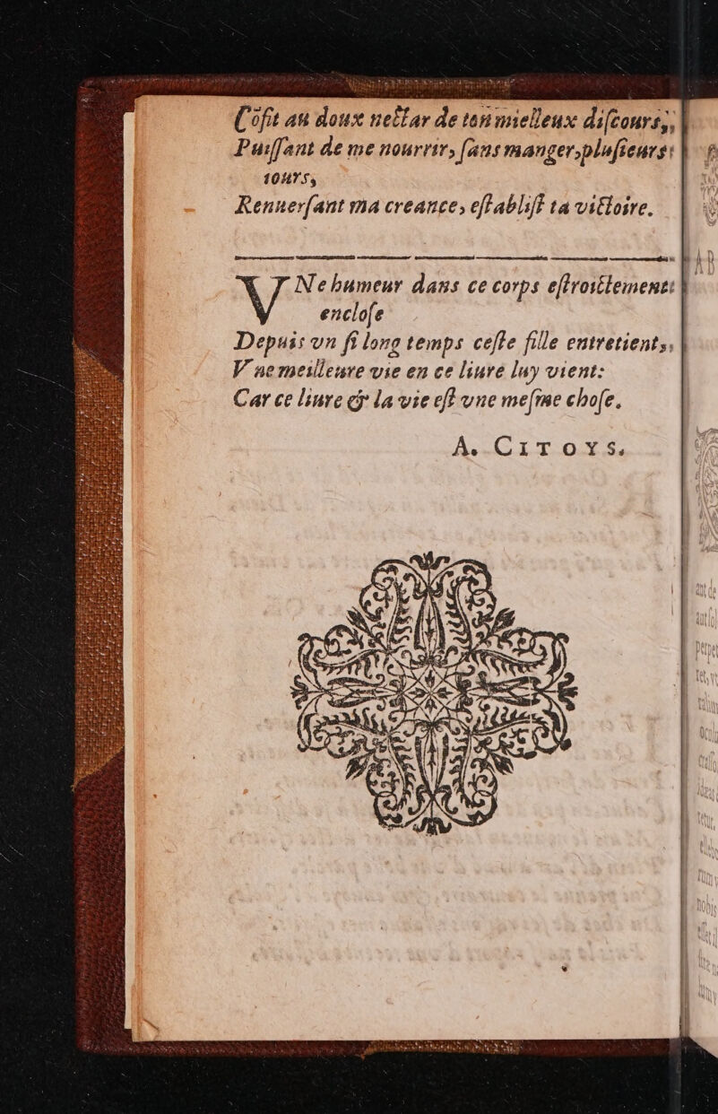 5xibot WERE. La aar ('ofit ati doux netfar de ten mielleux di[conrs;, | Puiffant de me nourrir, [ans manger;plufieurs: | 1045, Renner[(ant ma creances ef abliff ta vitloire. e Ne bumeur dans ce corps eflrostlemenz: enclo[e | Depuis v fi long temps ceffe fille eutretient;, V nemeilleure vie en ce liure luy vient: Car ce l'iure ej la vie eff vue me[me eho(e. A. CiTrors.