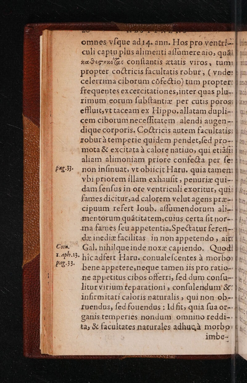 [£57 pag.33- Segre LEES. La Y pae uL &amp;eagee nuuc Conflantis atatis viros, tum: propter co&amp;tricis facultatis robur, ( vnde: | frequentes excercitationes;inter quas plu-- cem ciborum neceflitatem . alendi augen -- à TL IUE mota &amp; excitata à calore natiuo; qui etiaíu aliam alimoniam priore confecta per fe: non infinuat, vt obiicit Haru. quia tame: ima fames feu appetentia.Spectatur feren-- infirmitati caloris naturalis ; qui non ob-- i iuendus, fed fouendus : 1d fit; quia fua oz-: ganis temperies nondum omnino reddi-. , lt | I v v
