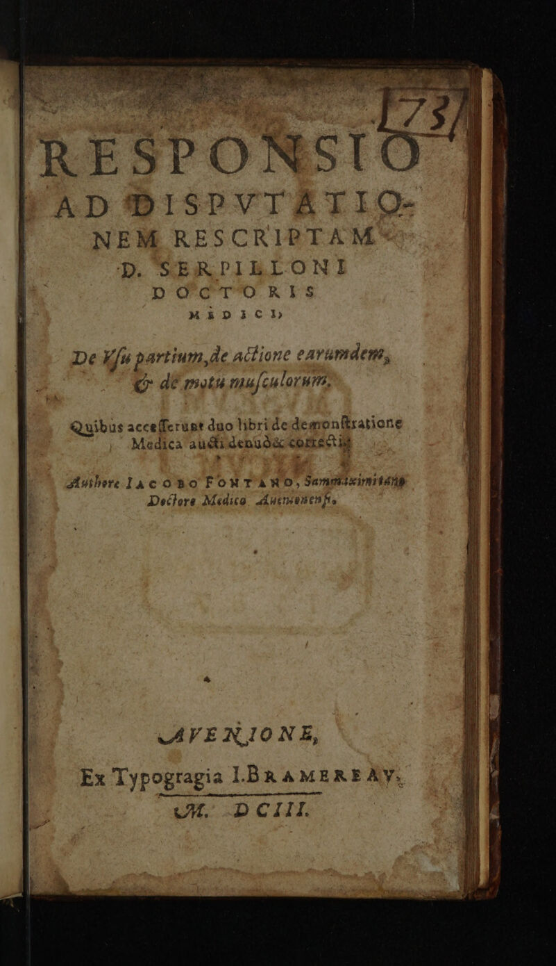 'RESPONSI PAD'I'DISPVIZERIIO- NEM RESCRIPTAM :D. SERPILLONI pocT'OnRIS ME&amp;DiCL e — actm—À — Em - Tm E E - - 9 -—Ó De Ku partium,de actione eaAvamdem, QC dE meatu nufculorum, TERT UT DT. ce erc NI rr Eo A QN dee Q uibus acce(fcrust duo libri de demonflratione Medica aucti denuó correetig Jubere ac o Bo FoM T AWO, Sammasinmtang Declore Medico. dÁnenonemnf, MVENJIONE,