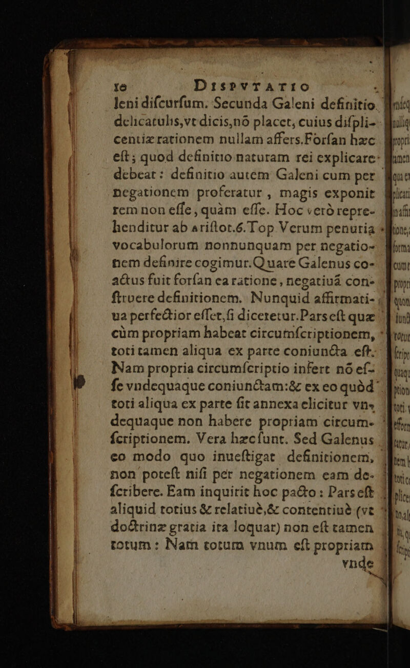f8 DiÀisPVTATIO ncgationem proferatur , magis exponit rem non effe, quàm effe. Hoc veró repre- vocabulorum nonnunquam per negatio- ncm definire cogimur.Q uare Galenus co- a&amp;us fuit forfan ea ratione, negatiuá con- Nam propria circumícriptio infert nó ef- toti aliqua cx parte fit annexa elicitur vn« fÍcriptionem. Vera hzcfunt. Sed Galenus fcribere. Eam inquirit hoc pa&amp;o : Parseft do&amp;rinz gratia ita loquar) non eft tamen totum : Nam totum vnum eft propriam tOtut prion