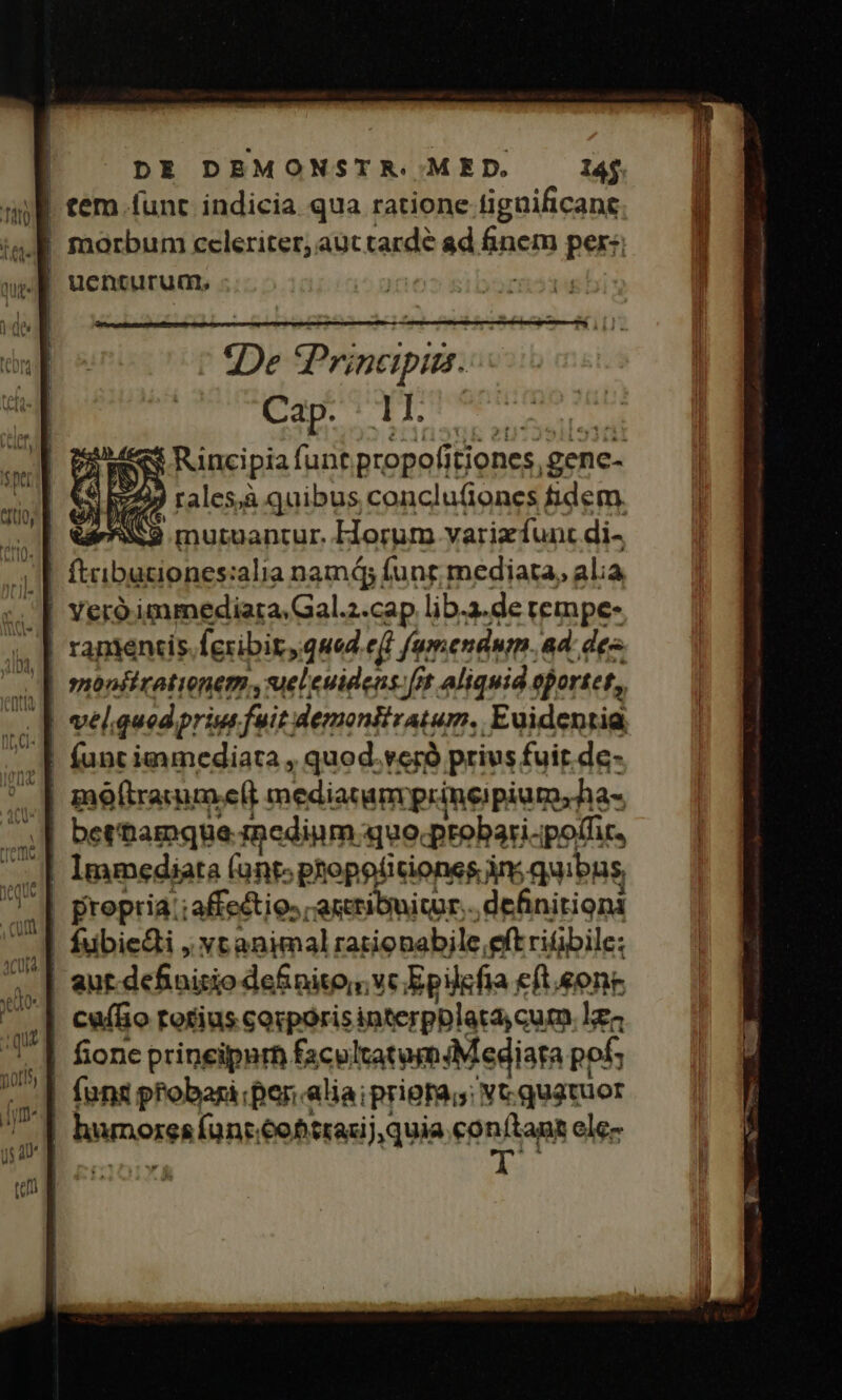 De Principiis. ESI eS Rincipia funt pxopofitiones, genc- 724) rales,à quibus conclu&amp;ones fidem. N29 mutuantur. Horum varizíunt di- | Yero immediara.Gal.2.cap lib.a.de tempe- | rapientis (cribit »qued eji famendum. ad des | vel. qued. prie. fuit demoniiratum. .Euidentia, Immediata (nts .piopetitiones in». quibns | propria ;affectio: auribnitor... definitionà cufio totius corporis interpplata cum lz4 fione prineipurt face katemMediata pof; RRIDOTSR (unt.eotraci) quia eon(tant ele- | ds.