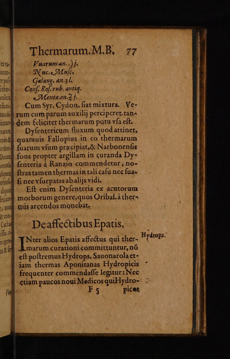 Vuaruman. .) fi NL ue e Anf Galaug. &amp;n.3 1. Conf. Rof.xub. antiq. e ZMenta an.2 1. Cum Syr. Cydon. fiat mixtura. Ve- | dem feliciter thermarum potu vfa eft. | Dyfentericum fluxum quod attinet, quaf&amp;uis Fallopius in co thermarum diet. : fuarum víum preci piat,&amp; Narbonenfis Diti. fons propter argillam in curanda Dy- «iili fenteria à Ranzio commendetur ; no- Jiquotl Ítrastamen thermasin tali cafu nec fua- valid fi nec vfurpatasabalis vidi. digi Eft enim Dyfenteria ex àcutorum , mo] mis arcendos monebat. DeaffectibusEpatis. Te alios Epatis affe&amp;us qui ther- marum curationi committuntur, nó | eft poftremus Hydrops. Sauonarolaet- jam thermas Aponitanas Hydropicis frequenter commendaffe legitur: Nec F5 pices