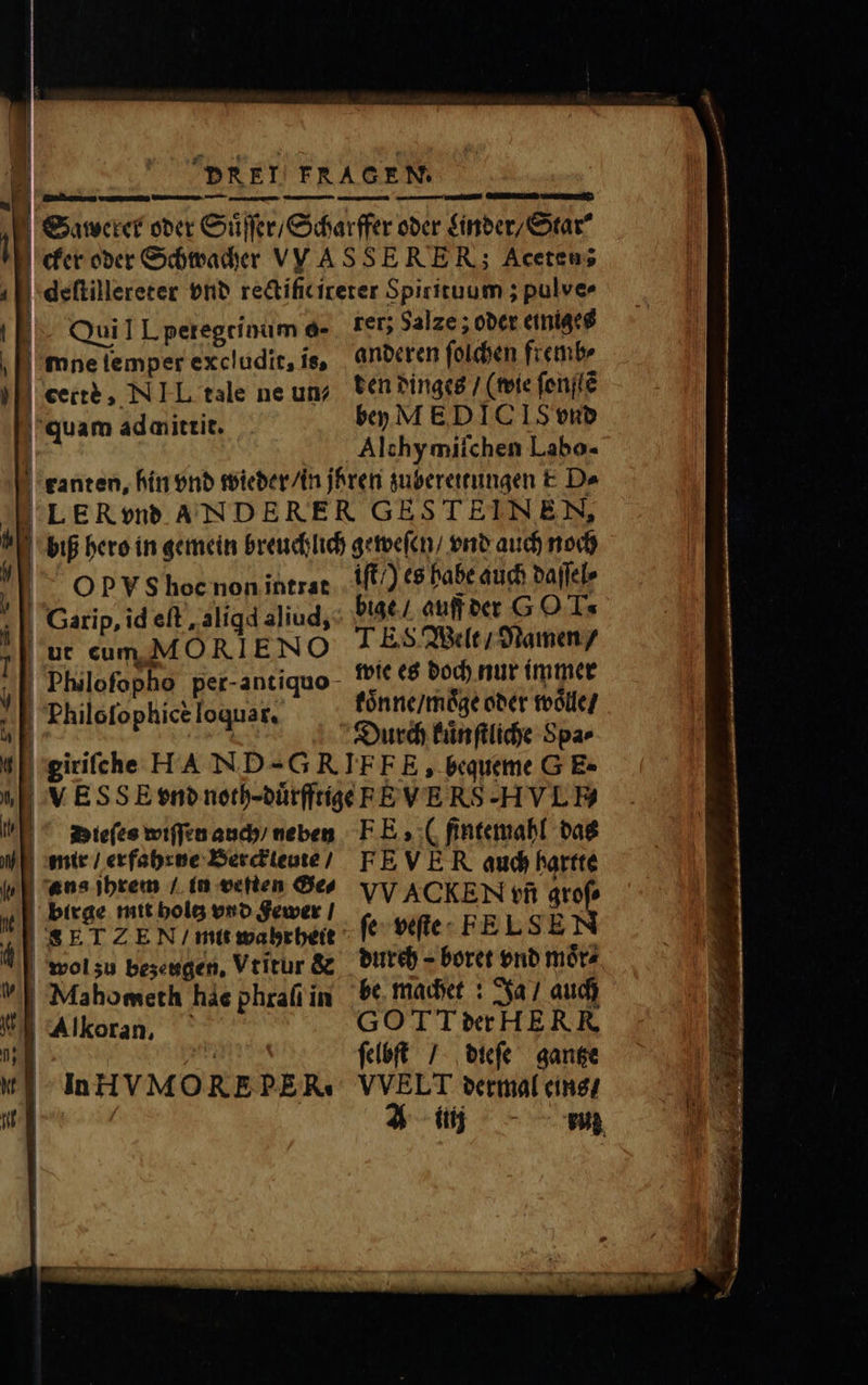| Qui I L peregrinum o- ! | mne lemper excludit, is, | certe, NIL. tale ne un- quam adaittit. O P V S hoc non intrat | Garip, id eft , aliqd aliud, | ut cum MORIENO |! Plulofopho per-antiquo- Pziloſophicè loquar. Vu | 1 55 | !E ^ motefes wifen and» neben mir / erfahrne Berckleute / 10 ans jhrem / in veſten Ge, y || bttae mit bolo vnd Sewer | „SETZEN / mit wahrheit 1 wol zu bezeugen. Vtitur &amp; % Mahometh hie phraſi in WE Alkoran, — 953 Dd u In HVMORE PER. na : rer; Salze; oder einiges anderen ſolchen fremb⸗ ten dinges / (wie ſonſtẽ bey MED IC IS vnd Alchymiſchen Labo- iſt /) es habe auch daſſel⸗ bige / auf der G0 Ts TES Welt / Namen / wie es doch nur immer koͤnne / moͤge oder woͤlle / FEE, ( fintemabf das FEVER aud hartte VV ACKEN tfi qtof durch - boret vnd moͤr⸗ be machet: Ja / auch GOTT der HERR ſelbſt / dieſe gantze VVELT dermal eins / üj - enz