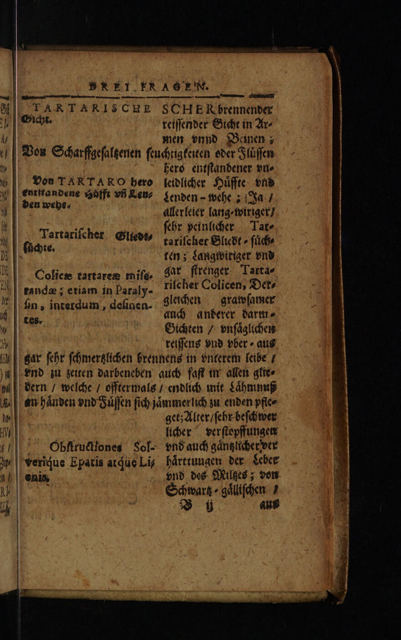 TARTARISCHE SCH ER brennender Gicht. reiſſender Gicht in Ar⸗ men vnnd Beinen; Von Scharffgeſaltzenen ſeuchtigkeiten oder Iluͤſſen hero entſtandener vn⸗ von TAK TARO hero leidlicher Huͤffte vnd entſtandene sabffs vti eur Lenden - wehe; Ja / 14 q We aller leier lang · wiriger / | ſehr peinlicher Tar⸗ 4| r e tarifcher Gliedt » ſuͤch⸗ 14 ten; Langtwiriger vnd Coliese tartarem mife, gar ſtrenger Tartae tanda ; etiam in Paraly- richer Colicen, Der- un, interdum, definen. gleichen grawſamer 7 auch anderer darm⸗ Sichten / vnſaͤglichen reiſſens vnd vber « aus gar ſehr disci brennens in unterem leibe / end zu zeiten darbeneben auch faſt in allen glie⸗ | dern / welche / offter mals / endlich mit Laͤhmnuß an haͤnden vnd Fuͤſſen fid) jámmerlid zu enden pfle⸗ get; Alter / ſehr beſchwer licher verſtopffungen | Obflrudones Sol- vnd auch gaͤntzlicher ver Ww verique Epatis atque Li; bárttunaen der Leber | |, enis, vnd des Miltzes; von Schwartz ⸗gaͤlliſchen / $9 aus