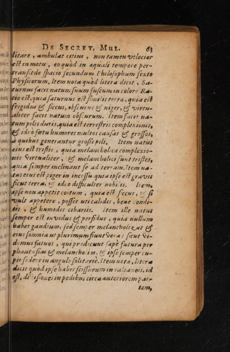 Ds S$renrr, Mur. dj ini Mrtare y mbulat estins ,. non tasen*uclociar Ii eT tz morm , eo quod (m aqualt tempore per- Ue Mrezfzde fpa« ;0 fectund mw Philofophum fexto jit Wbyficormm, Item zoia quo4 htera dici y S2- nir arsermeen facit natuni [num fnfcu mincelore Ka n so ela Jf aturnms eif JfPotias terra , quia est mif rigidem e feceses, obfeeves &amp; niger, £5 Virtue ind alrrer fact natu cof mrmm. [teo fact? na- y etmm ptits durzs,auta est terreffris complexionis, an. KS 1deo fetu humores multos cau]at &amp; groffasy uh hut quetbses generantur grofét BO ltem natus yu duezzes est trifft: (|^ quia enelaacholice complexto- (it Maers: Surtmaliter » £9 melanchelit [mnt trifles, ue patei ne feonper enchtmant fe ad terram.lItem ua - jupe C12 f esf psger 4n Incc/fre ameta ipfe e graun wj ftem? terre, «— adco difhcmtter nobis. — Irem, b etes fomenta nt bluertmumfiuuatServa: ficut &amp;1- std: HIA fatuas , qui pr cdecunt fepe fnt ura bep m phst cfe na 2 melancho r1 d Ji tfe fe dt didici | pet f/edeveim mngulo folitortc.ltezanota litere dace quod ipfe 7 abet ferffor uim im calcaseis.id .] ef), P ffo, eí In pedi 74 CT Cb A TET TOY CIR pare 1275, Ir M HR € —MÀÀÀ LOEO ggesannE pe us aee