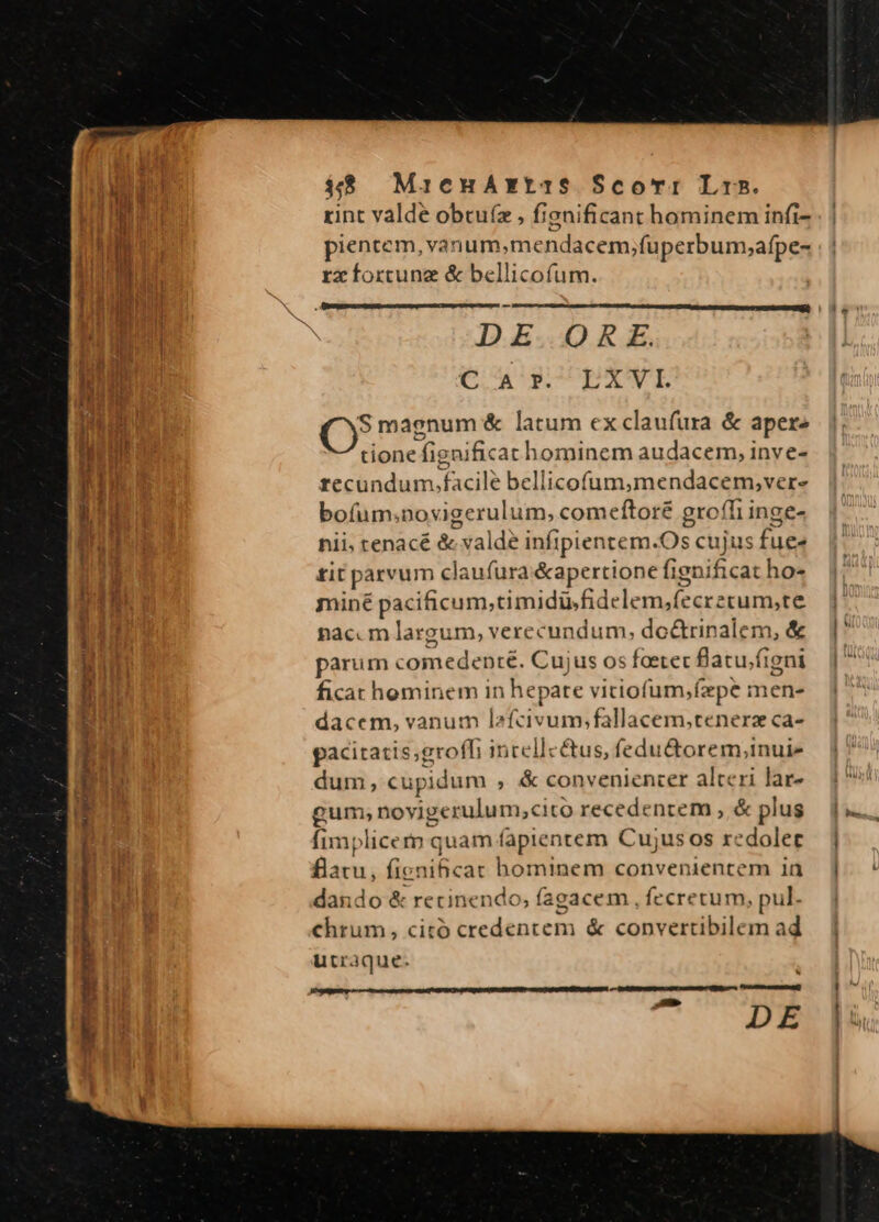 97 Cgil TUA trao Mar uon Mt uma in ^ 4$ MienuAxt2$ Scorr Lrs. rint valde obtuíz , fienificant hominem infi- ientem,vanum,mendacem,;fuperbum,afpe- rz fortune & bellicofum. DE ORE. CA XUPA.-WE S magnum & latum ex claufura & apere tione fign ificat hominem audacem, inve- recundum.f facile bellicofum,mendacem,ver- bofum.novigerulum, comefítoré groffi inge- nii. tenacé & ;Sald? infipientem. Os cujus fue» tit parvum claufura &apertione fign ficat ho« miné pacificum;timidüsfide lem,fecrecum,te pac. m largum, verecundum; do&rinalem, & ficat hominem in hepate vitiofum,fepe men- dacem, vanum lzfcivum;fallacem,cenerz ca- pacitatis;£ eroffi incellcétus, fedu&torem,inui- dum, cupidum , & convenienter alteri lar- gum; novigerulum,cito recedentem , & plus lim dicem quam fapientem Cujus os xedolec Ba e: ficnificat hominem convenientem in dando & recinendo, fagacem , fecretum, pul. chrum, citó credentem & convertibilem ad utraque. à Vtt n m prn esa PIRA PENIP PU cron y ERISNORPUUISEE — De FH 7C scare I, o Pocta Au