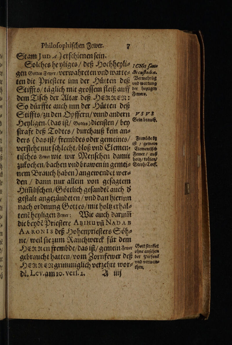 Stam J ud 4) erſchienen fein: Solches he yliges / deß Hochheyli⸗ owa fa gen Gottes d wer / verwahreten vnd warte⸗ Meuſtodia Verwahrũg Stiffts / taͤglich mit groſſem fleiß auff der hege dem Tiſch der Altar deß MERKEN: 1 So duͤrffte auch inn der Huͤtten deß Stiffts / zu den Opffern / vnnd andern „sr s Heyligen. (das iſt / Gutes) dienſten / bey Ft ſtrafe deß Todtes / durchauß kein an⸗ ders (das iſt / frembdes oder gemeines / Frembdenn gemein verſtehe nur ſchlecht / bloß vnd Elemen⸗ Liemenchec zukochen / bachen vnd brawen in gemei⸗ Stroh / Torf. nem Brauch haben) angewendet wer⸗ den / dann nur allein von geſagtem Himiliſchen / Goͤttlich geſandtẽ auch d geſtalt angezuͤndeten / vnd dan hierinn nach ordnung Gottes / mit holtz erhal⸗ tenẽ heyligen dau; Wie auch darm die beydẽ Prieſtere A Hu vñ NA van AARON Is deß Hohenprieſters Soͤh⸗ ne / weil ſie zum Rauchwerck fuͤr dem SER Ken frembde / das iſt / gemein awer open gebraucht hatten / vom Zornfewer deß der Perſonẽ Hegg e N grimmiglich verzehrt wor⸗ Gn de, Lev. gm io. verſ. 2. ij