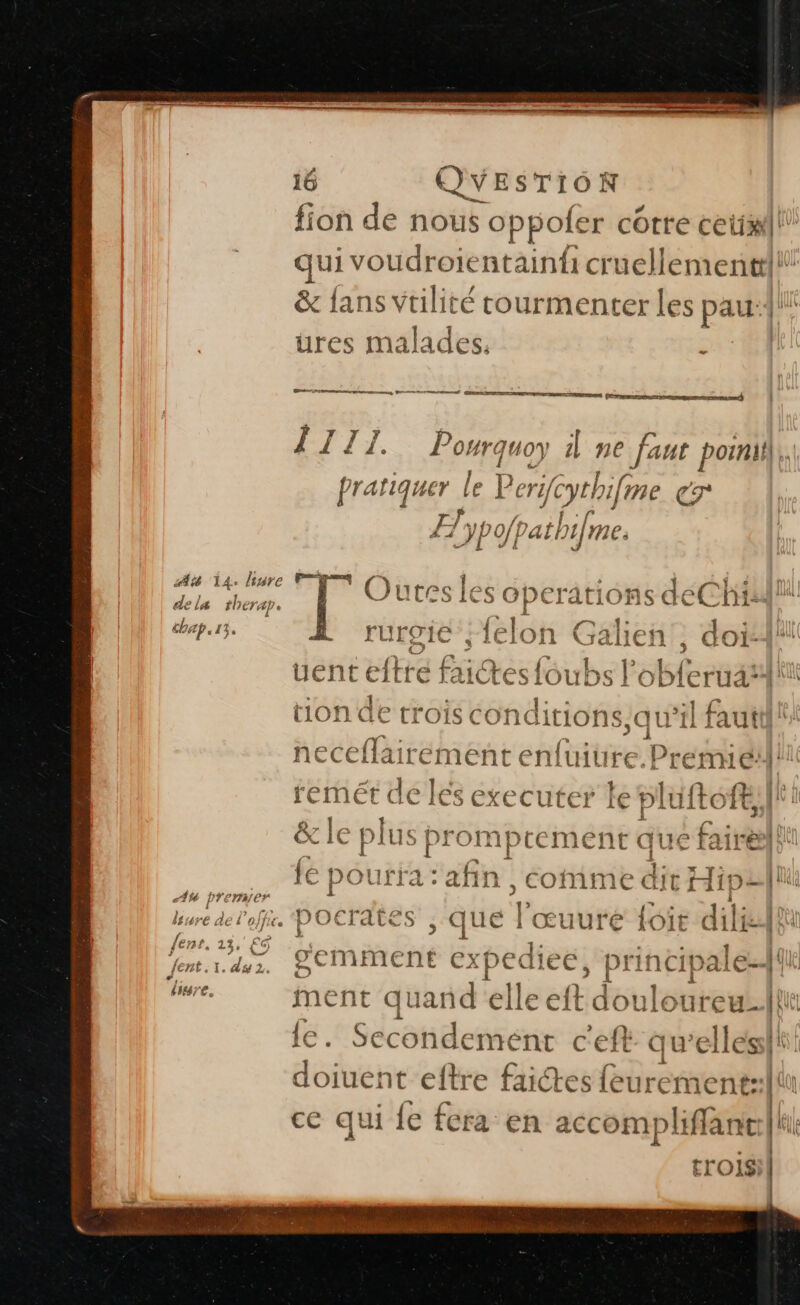 fion de nous us oppofer cotre cet! qui voudroientainfi cr acllementl* &amp; lans vtilité rourmenter Les pau:4li üures malades, ne gene a rang, PS Prec D a] 1171. Pourquoy il ne faut poini|. k pratiquer le Perjéyehifine CT + à # JP OII bathi|me. At 14: liure &amp;E En À { . r ; VOS Ÿ. e ni] | in Mr Oures les operations deChili de L# tb C7 AP 6 Î api rursie ;{elon Sos doi-4! uent eftre Bit es {oi ji tion de trois condi tions, qui necefla relient entame P rééi à [u remét de les executer te pluftoft je &amp; le pl us promptement qi 1e fairellt Ah pfenéé fe pourra : afin Fe Here ds Hipali ! lsure . de l'offre. ji. pocrdtes , que l'œuure {ot dilis-At jar Se ee minéné expedi a Dane à lire. 0m quand ‘elle e douloureu:ll ssh c'eft- qi elles À mt eftre faictes feurement:: k ce qui {e fera en accompli ffant:| [le trOIS | +