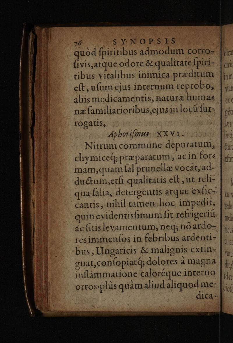 quod fpiritibus admodum corto- fivisaatque odore &amp; qualitate fpiri- tibüs vitalibus inimica preditum cft, ufum ejus internum reprobo, Aliis medicamentis, natura: huma2 rogatis, Apborifmus. X X NX. Nitrum commune depuratum, chymiceg; praeparatum; ac in forz Oo N ; / ; inflammatione caloreque interno dica-