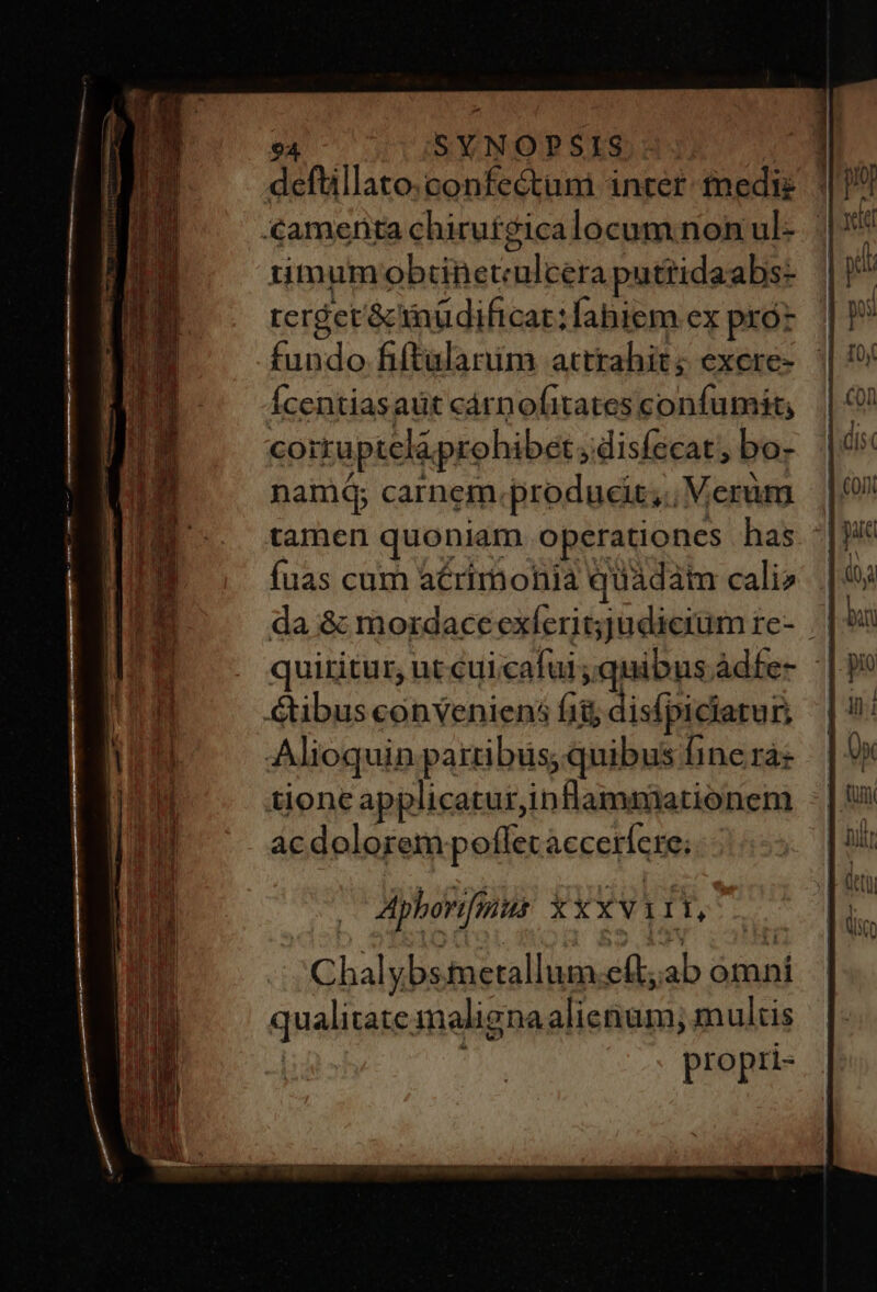 defüillato.confectum incer: medie Xamenta chirutgicalocum non ul- 1iimumobtinetculcera putridaabs- rerget&amp;inüdificar:fabiem ex pró*. | fundo fiftularim attrahit; exere- || Ícentiasaüt cárnofitates confumit; coiru pteláprohibet y disfecat, bo- nainq carnem.producit;. Verum | tamen quoniam operationes has. fuas cum acrimonia quádàm cali» | da &amp; mordaceexíeritjudicium re- | | quiritur, utcui.cafui ;quibus.Adfe- ' Gibus conveniens fii disfpiciarur. | Alioquin patribus; quibus ine rà tioneap plicatur,inflammiationem ac dolorem poflecvaccerícre; Aphorifius X xxviii,