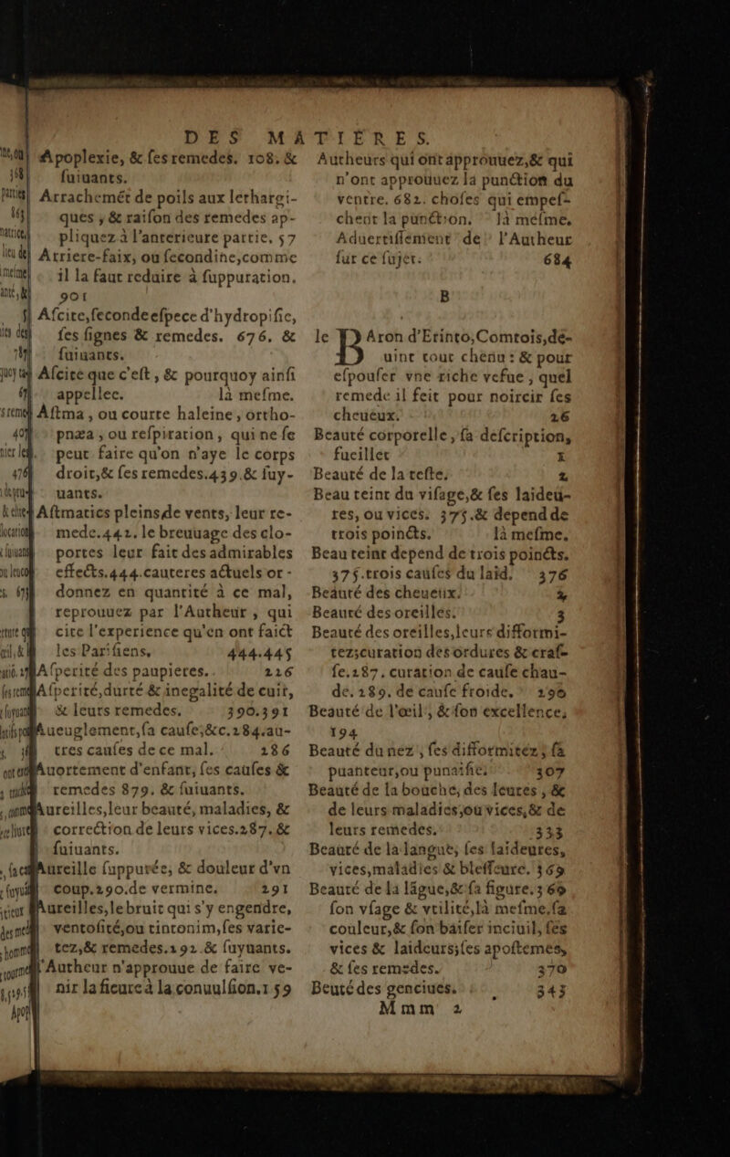 | | | DES M} Apoplexie, &amp; fesremedes. 108. &amp; 158 fuiuants. ES] Arrachemét de poils aux lerhargi- 14} ques ; &amp; raifon des remedes ap- Mt pliquez à l’anterieure partie, 57 lub} Atriere-faix, où fecondine,comme MAT « . 11 la faut reduire à fuppuration. antt à 901! fl Afcite,fecondeefpece d'hydropifie, is dl fes fignes &amp; remedes. 676. &amp; 1]. fuiuantcs. Wjuf Afciceque c'eft , &amp; pourquoy ainfi fl: appelle. là mefme. sremÿ} A ftma , ou courte haleine , ortho- 49 pnæa , ou refpiration, quine fe ire. peut faire qu'on n’aye le corps 47 droic,ë&amp; fes remedes.439.&amp; iuy- ütprud : wants. kchef Aftmacics pleins de vents, leur re- lcatioh- mede.442. le breuuage des clo- um portes leur fair des admirables nl : eects.444.cauteres aétuels or - s M donnez en quantité à ce mal, | reprouuez par l'Autheur , qui meqh cire l'experience qu'en ont faict ai&amp;@ Iles Parifiens, 444.445 aid. A (perité des paupieres. 216 fuemAfperité,durté &amp; inegalité de cuit, final &amp; leurs remedes. 390.391 ais pol ueuglement,fa caufe;&amp;c.284.au- y 4 tres caufes de ce mal. 1286 nuAuortement d'enfant, fes caufes &amp; | tu remedes 879. &amp; fuiuants. mmMureilles,leur beauté, maladies, &amp; eut : correétron de leurs vices.287.8 fuiuants. 2 l . à ÿ gi: ® d l d’ fcMureille fuppurée, &amp; douleur d’vn À 2 fui coup.z90.de vermine. 291 tir Mureilles,lebruic qui s'y engendre, dent ventofité,ou tintonim,fes varie- Jon tez,&amp; remedes.192.&amp; fuyuants. jm Autheur n'approuue de faire ve- ssl air laficurc à la conuulfon.1 59 hpof! Autheurs qui orit approuuez,&amp; qui n'ont approuuez la punétion du ventre. 682. chofes qui empefz chent la pünétion. 1à méfme, Aduertiflement de’ l’Autheur fur ce fujér: 684 B le B'> d'Erinto,Comtois,dé- uint cout cheñu : &amp; pour efpoufer vne riche vefue, quel remede il feit pour noircir fes chcuéux. 26 Beauté corporelle , fa defcription, fucillét È Beauté de la refte. z Beau teint du vifage,&amp; fes laideu- res, ou vices. 375.&amp; depend de trois poinéts. là mefme. Beau teint depend de trois poinéts. 37 $.trois caufes du laïd. 376 Beauté des cheuetix. 4 Beauté des oreilles. 3 Beauté des oreilles, lcurs diformi- tez;curation des ordures &amp; craf- fe.287. curation de caufe chau- de. 189, de caufce froide, * 296 Beauté de l'œil', &amp; fon excellence; 194 Beauté du nez, fes diformitezs {à puañteur,ou punaifie 307 Beauté de la bouche; des leures , &amp; de leurs maladies ouvices,&amp; de leurs reedes, 333 Beauté de la langue, fes laïdeures, vices,maladies &amp; bleffeure. 363 Beauté de la lâgue,ë&amp;cfa figure.3 69 fon vfage &amp; vrilité,là mefme.fa couleur,&amp; fon baifer imciuil, {es vices &amp; laidcursifes apoftemes, &amp; fes remsdes. 370 Beuté des genciues. Mmm 2 5435 RL I pr er trmmt 5-e ET == nn