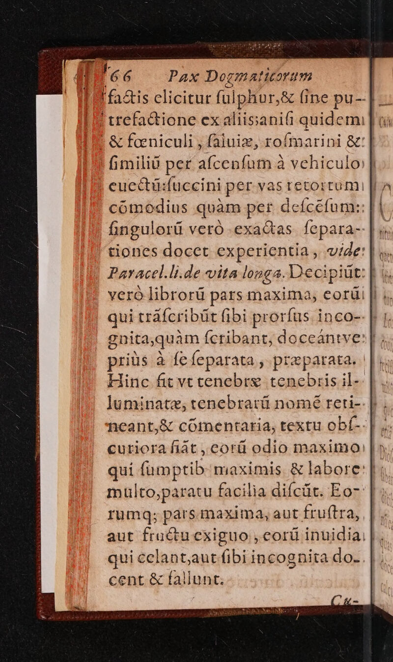 ul. i eucctü:fuccini per vastetorrumi [| tiones docct experientia , viz: | priüs à fefeparata , preparata. Hinc fit vt tenebre tenebris il-- luminatz, tenebrarü nomé reti- curiora fiát ,corü odio maximo qui (üumptib maximis. &amp; labore: multo,paratu facilia difcüt. Eo- | rumq; pars maxima, aut fruftra, qui cclant,aut fibi incognita do... | cent &amp; fallunt;