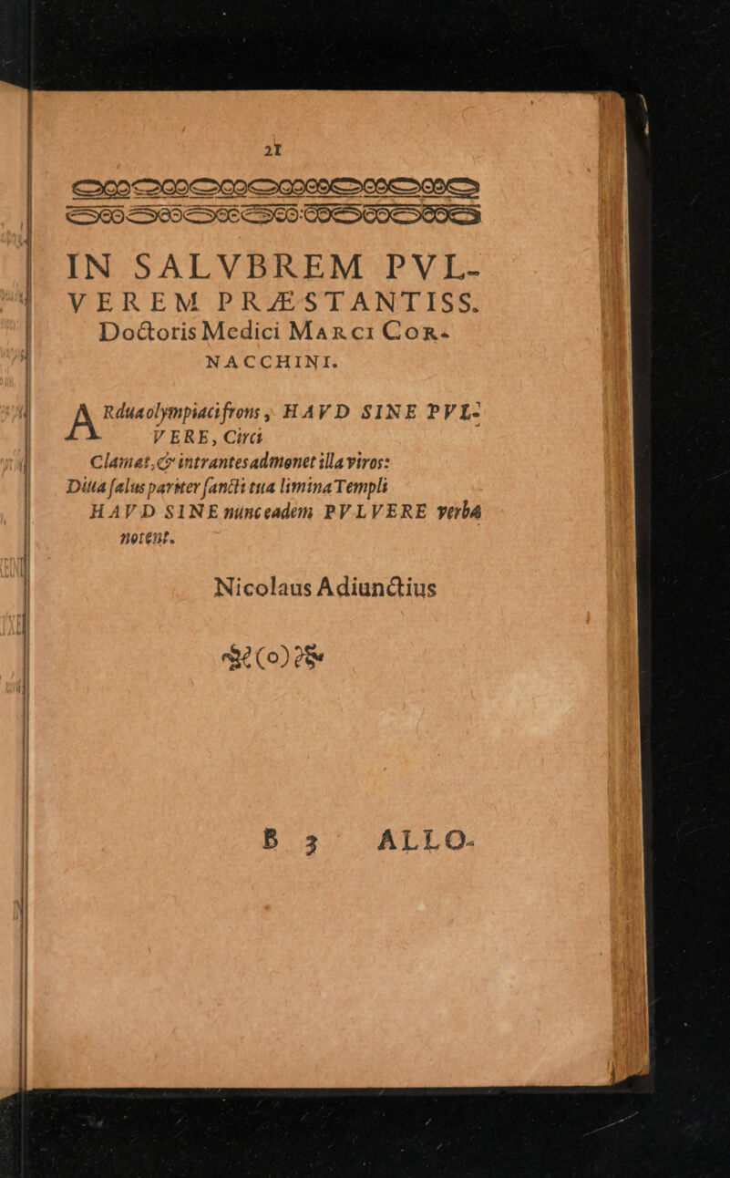 CSOSCSOCSCCEOS COESCOISEBES |l. IN SALVBREM PVL- VEREM PRZESTANTISS. DocZ&amp;oris Medici MAR ci GCoR- NACCHINI. JA Fieber; HAVD SINE PVL- V ERE, Cirá Clamat,cr intrantesadmenet illa viros: Ditta falus parer [ancti tua limina Templi HAVD SINE nunceadem PVLVERE verba notent. ——— - ———————ÁBá— Nicolaus Adiunctius $6 (o?28«