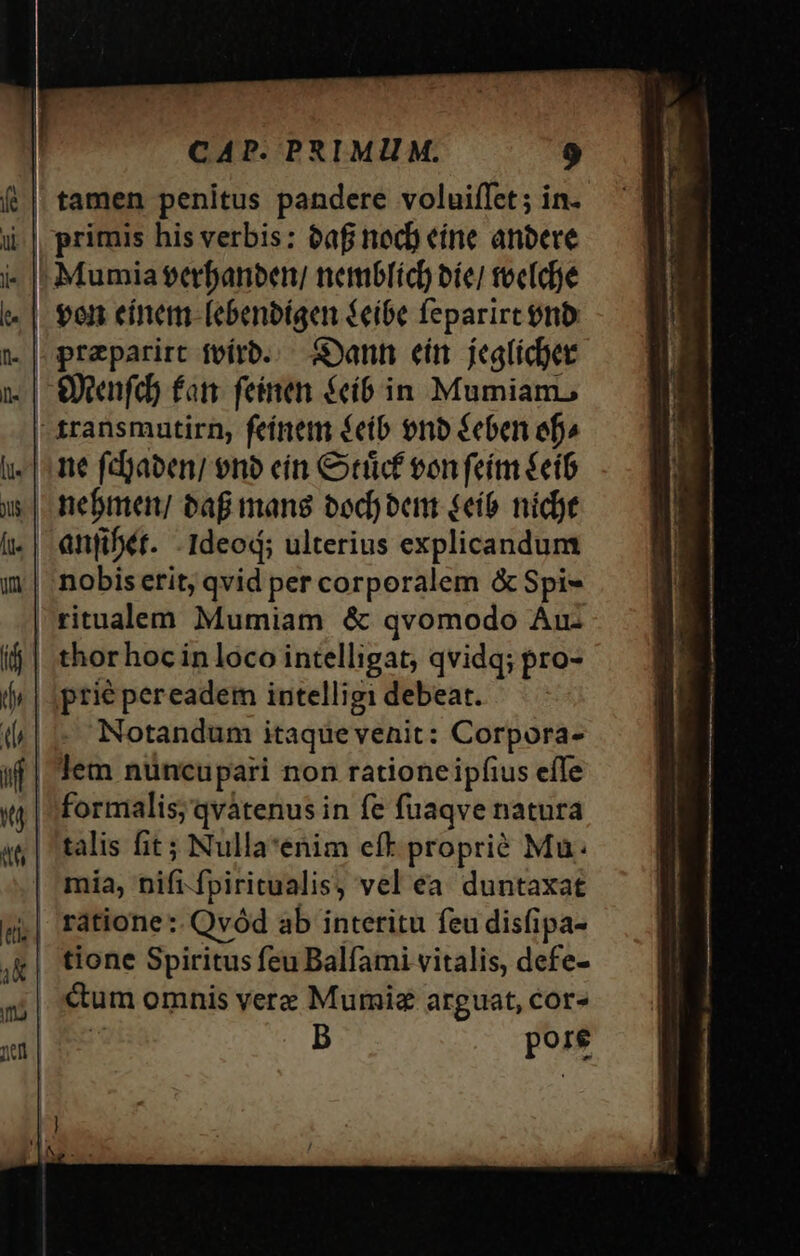 on einem. [ebenbígen feibe feparirt 9nb: ne fdjaoen/ eno eín Cticf von feím €etb nebmen/ bafi mans bod) ben (eio. nid)t anfifét. .Ideod; ulterius explicandum n—4 — — prie pereadem intelligi debeat. Notandum itaquevenit: Corpora- formalis; qvátenus in fe fuaqve natura talis fit; Nulla*enim eft proprié Mu. mia, nifi-fpiritualis, vel ea duntaxat ratione :. Qvód ab interitu feu dis(ipa- Cum omnis vere Mumiz arguat, cor» Y: B pore