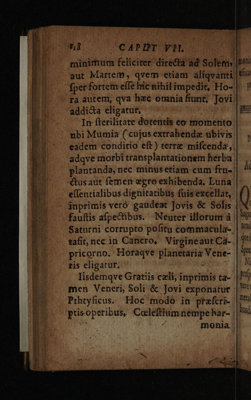 minimum feliciter directa ad Solet fper fortem effe hic nihil impedit, Ho- ra autem, qva hac omnia fiunt, Jovi addi&amp;a eligatur, | fnoni eco p | fes ctus aut femen egro exhibenda. Luna fauftis afpectibus. —INeuter illorum à ris eligatur, men Veneri, Soli &amp; Jovi exponatut Pthtyficus. Hoc modo in prafcri- ptisoperibus, Caleftiumnempehar- ; ; menia.