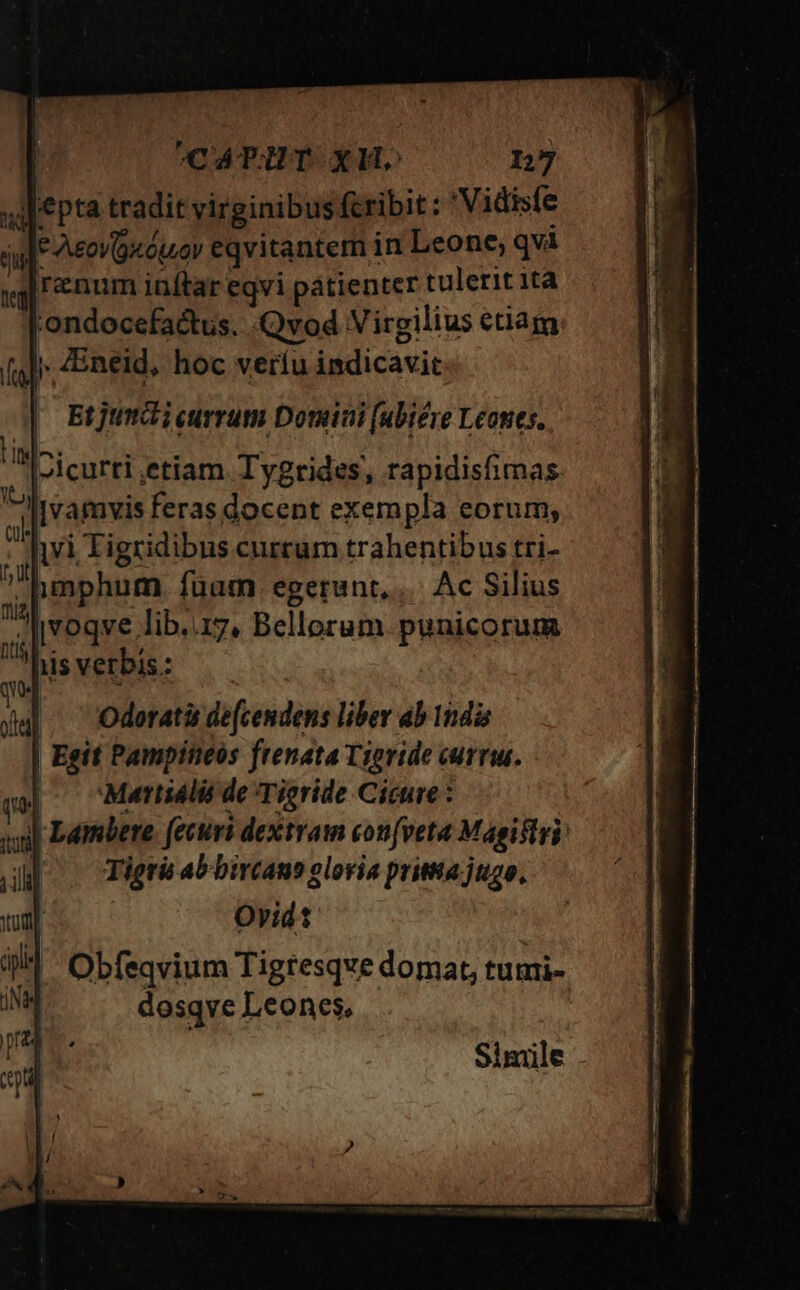 CAPAÀAHT XH 1,7 jlepta tradit virginibus fcribit: 'Vidisfe ule AEov9u ouv eqvitantem in Leone, qvà renum inftar eqvi pátienter tulerit ita :ondocefadtus, Qvod Virgilius etiam » ZEneid, hoc vertu indicavit Et jt i currum Domiui [ubiére Leones. hisverbis: — |-^— 'Odoratis de(cendens liber ab Indi | Egit Pampineós frenata Tioride curru. (0 oMesttiálii de Tieride Cicure : | Lambere. (ecuvi dextram con[veta Magiftri: Tigrü ab bircano gloria prima jugo, Ovid: M Obfegvium Tigtesqve domat, tumi- dosqve Leones, Simile