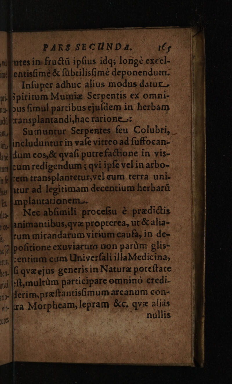 Infuper adhuc alius modus datur. Suirruntur. Serpentes feu. Colubri,. mplantationem.. Nec abfimili procefsu & predidis animantibus,qvz propterea, ut & alia- rum micandatum virium caufa, in de- pofitione exuviarura non parunr glis- -entium cum lhniverfali illaMedicina, Jerim,preftantisfimum atcanum con- nüllis