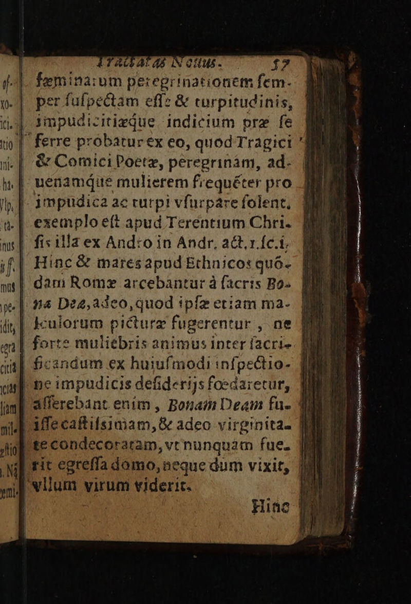 egrinationem fem. per fufpectam effz &amp; turpitudinis, impudi-itizjue indicium pra fe | ferre probaturex eo, quod Tragici | &amp; Comici Poere, peregrinám, ad. | uenamque mulierem frequéter pro | impudica ac rurpi vfurpare folent, exemplo e(t apud Terentium Chri. fisilla ex And:o in Andr, act. r Íc.f; | Hinc &amp; maresapud Bthnicos quó- | dani Romz arcebantur à facris Bo. | n« De2,adeo, quod ipfz etiam ma- | rit egreffa domo, neque dum vixit, 'wilum virum viderit. 3 - ott MAP Fer WS rni is ES OMNA ei Cat aca DIE CA